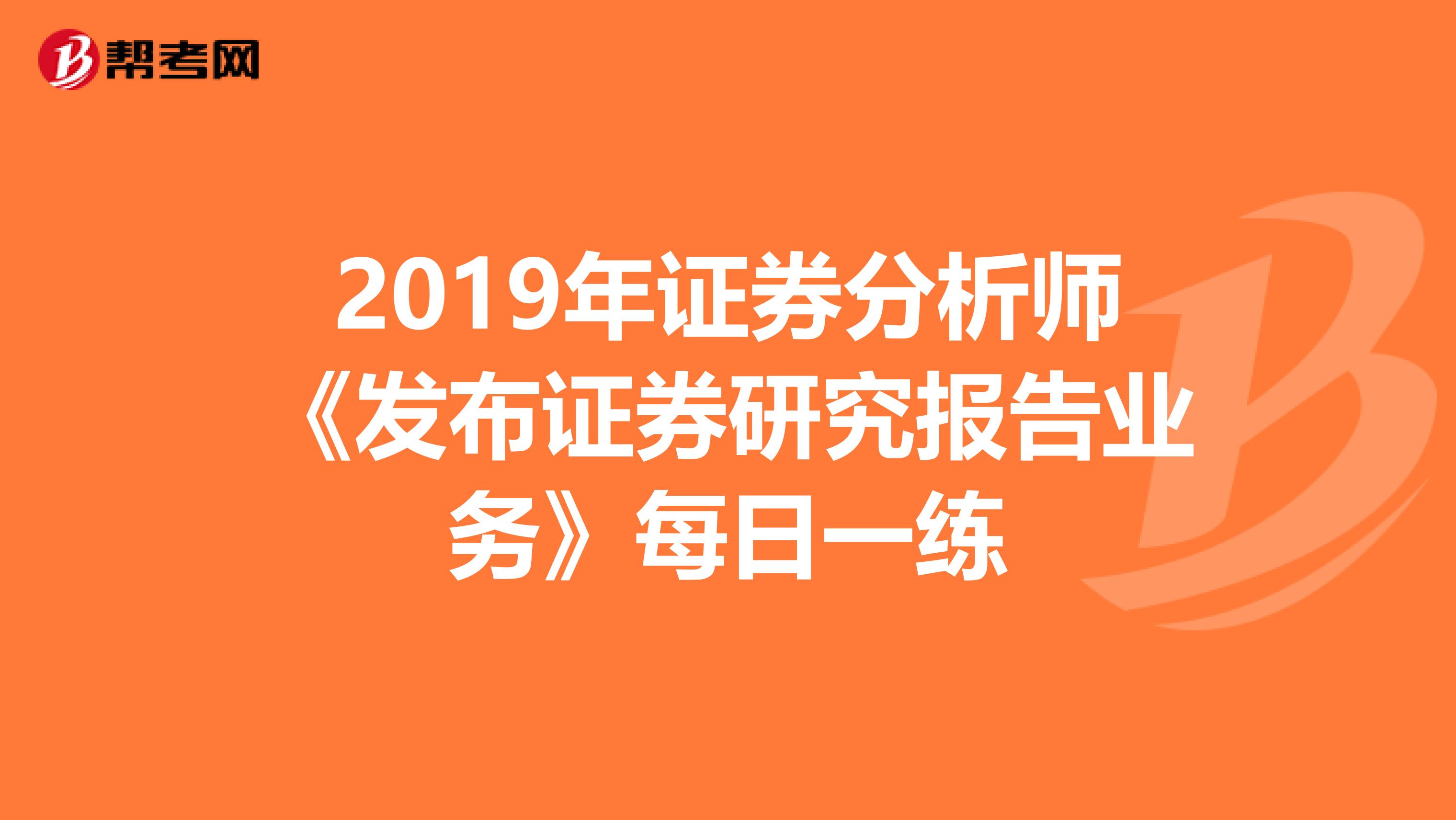 2019年证券分析师《发布证券研究报告业务》每日一练