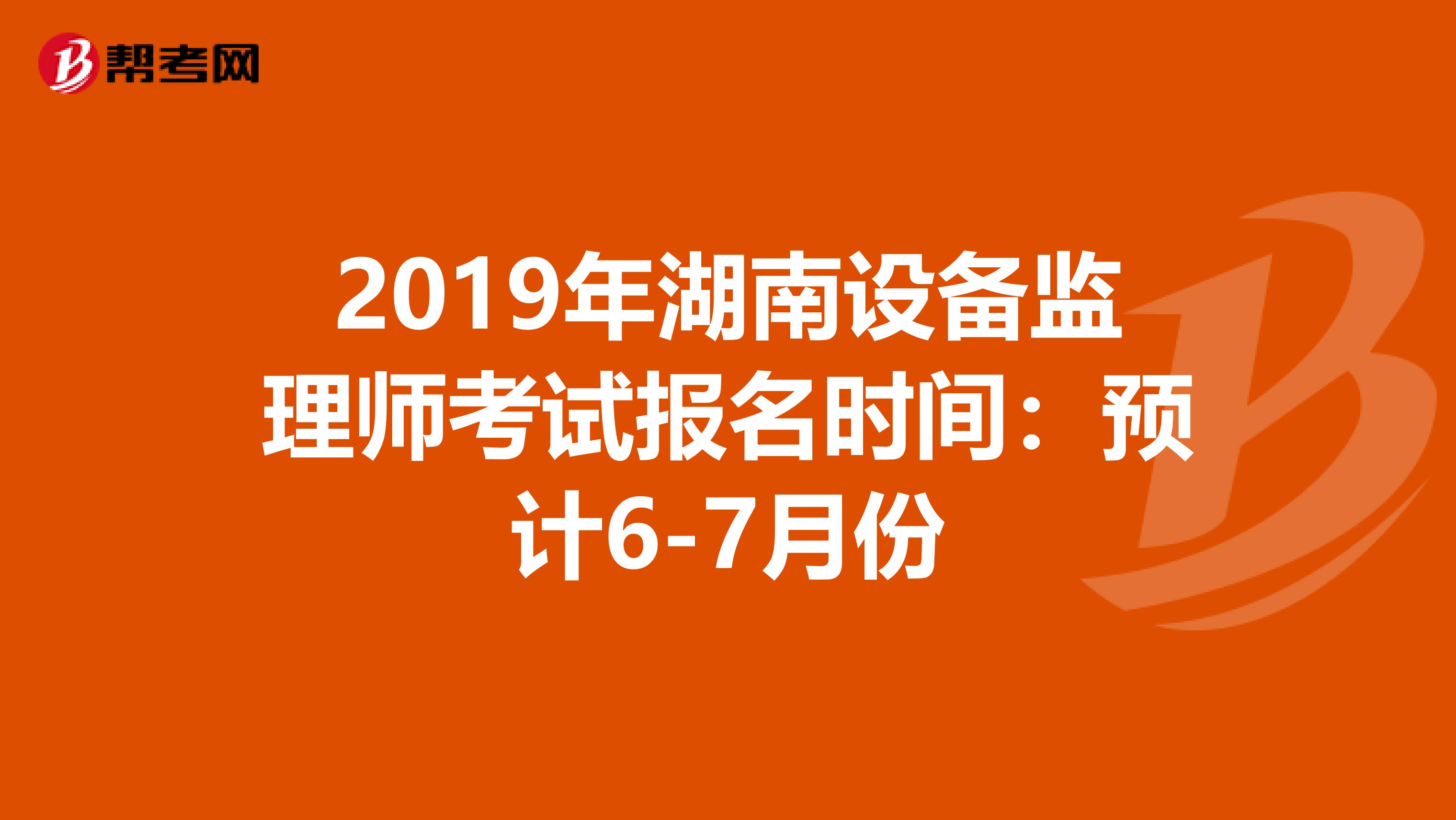 2019年湖南设备监理师考试报名时间：预计6-7月份