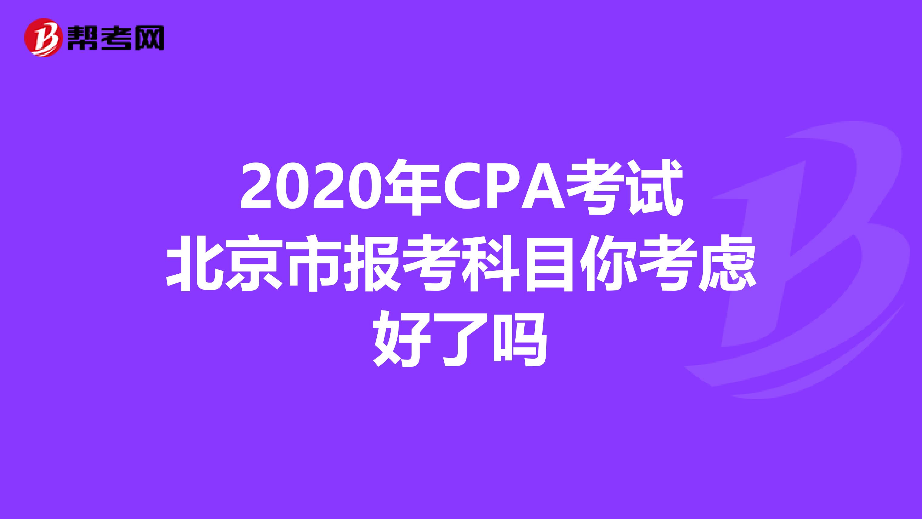 2020年CPA考试北京市报考科目你考虑好了吗