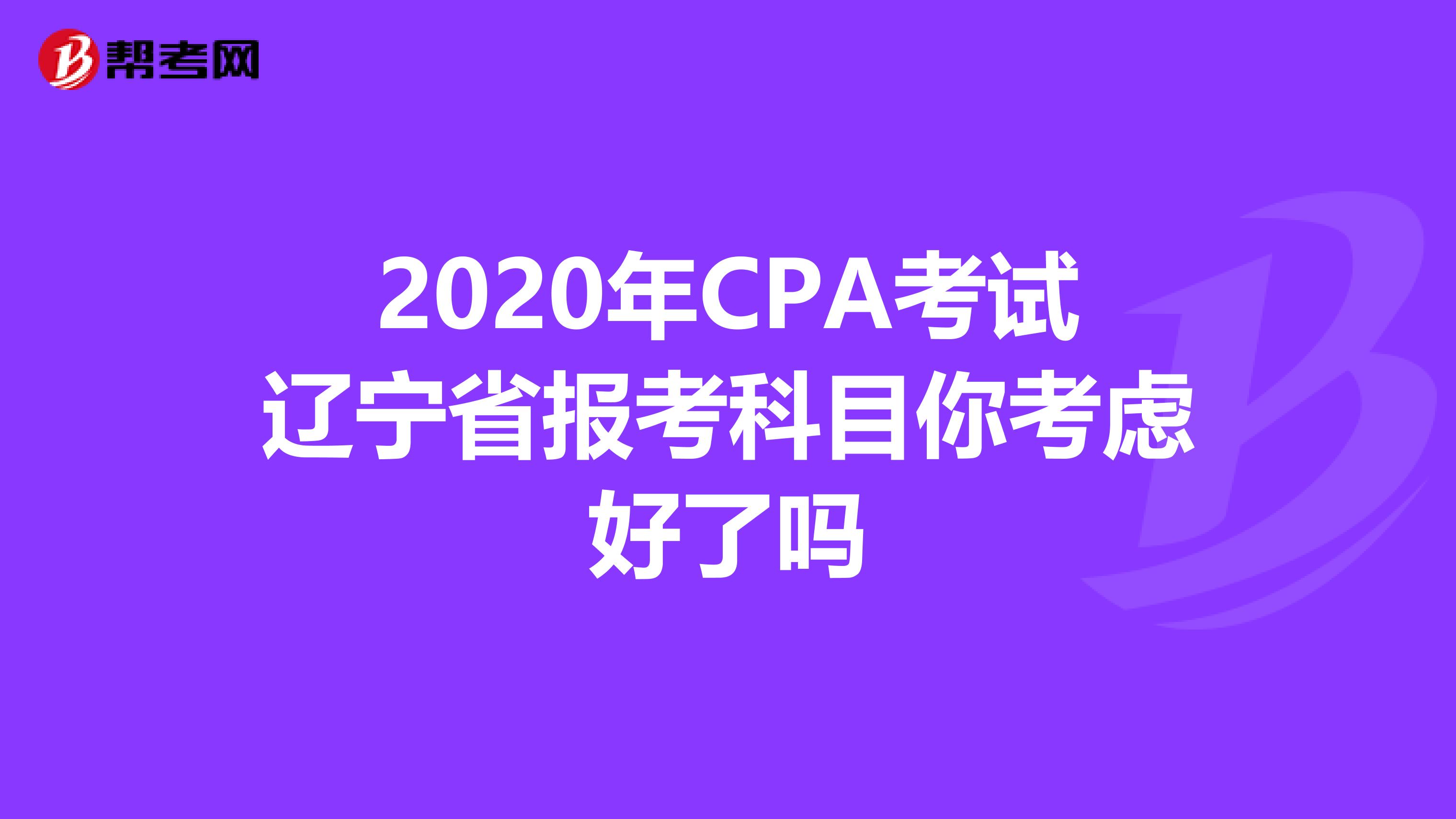 2020年CPA考试辽宁省报考科目你考虑好了吗
