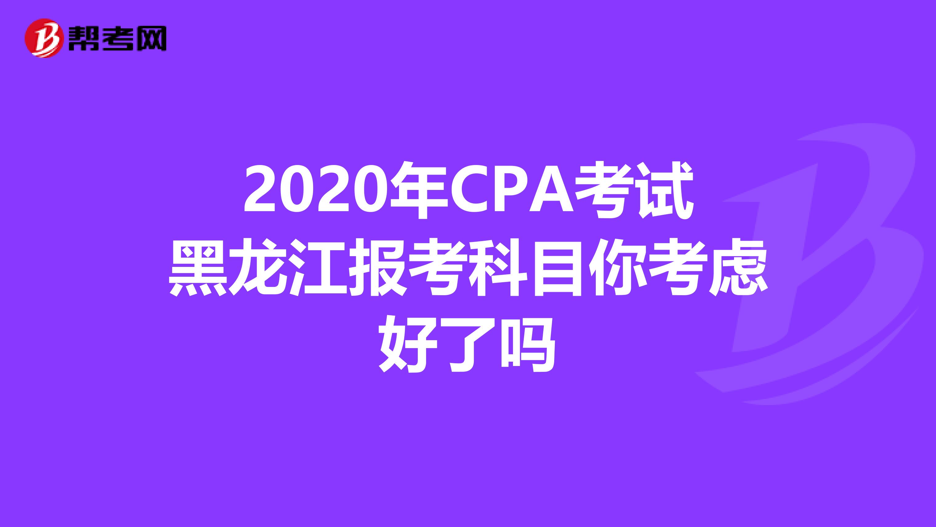 2020年CPA考试黑龙江报考科目你考虑好了吗