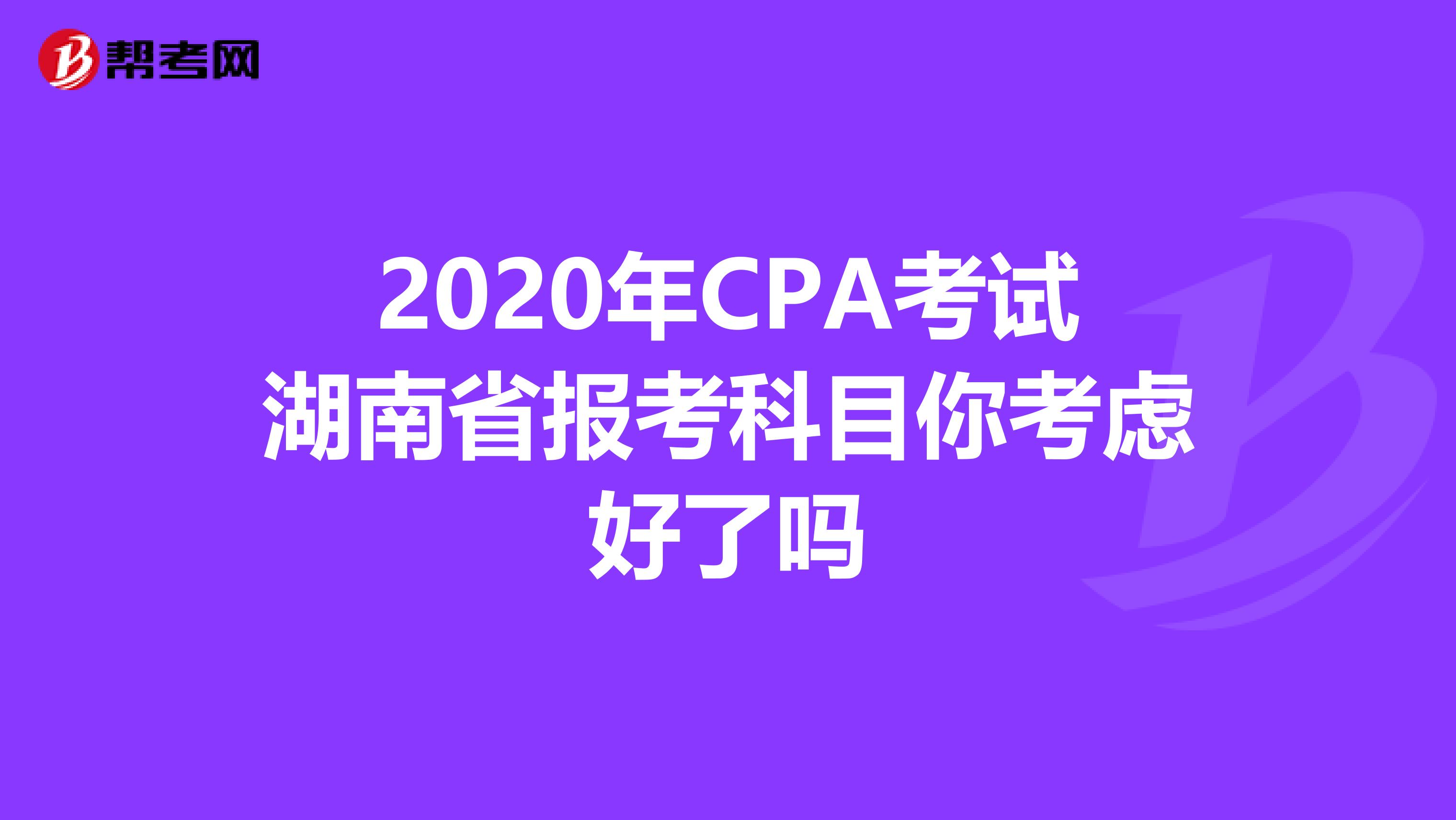2020年CPA考试湖南省报考科目你考虑好了吗