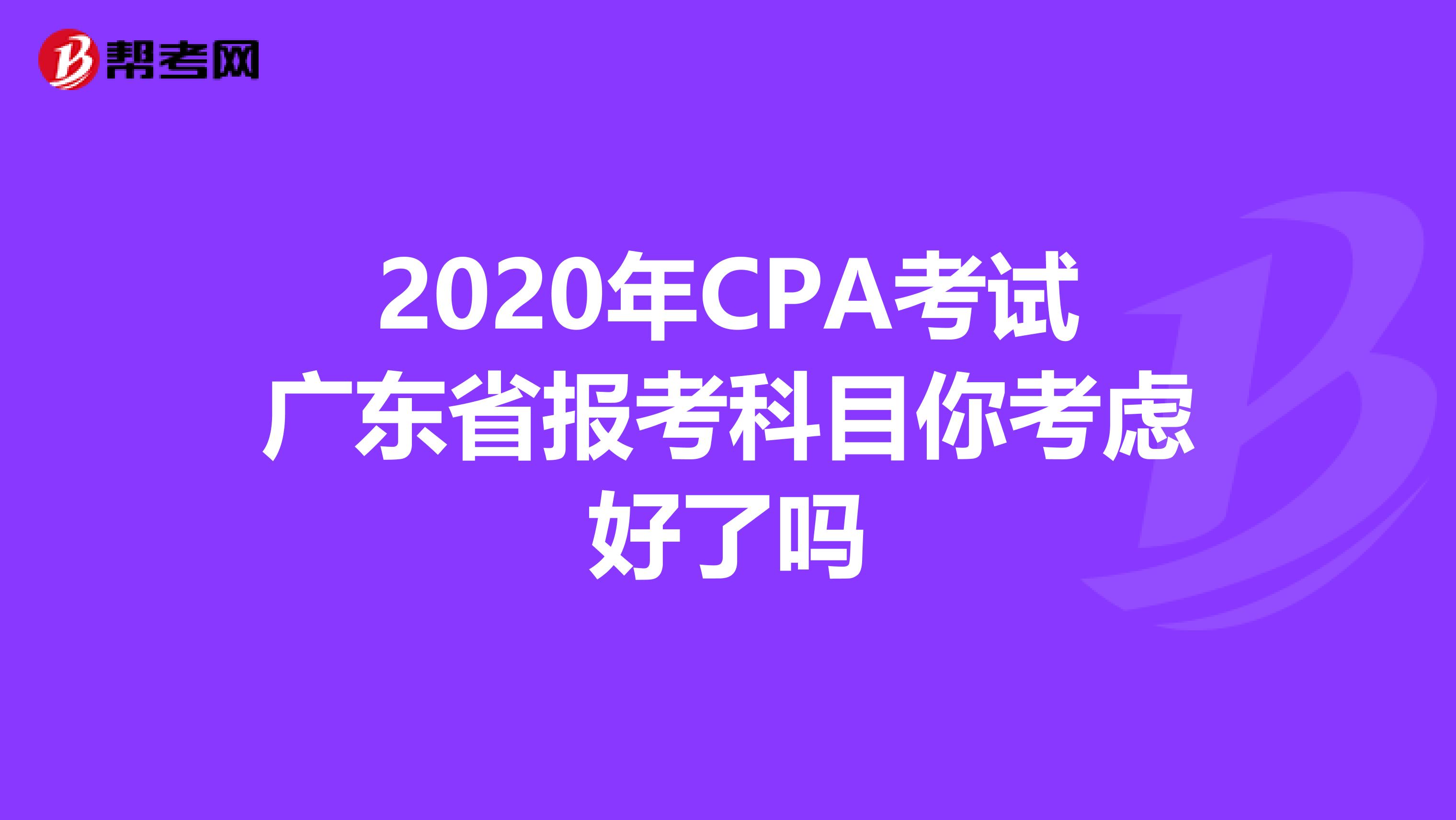2020年CPA考试广东省报考科目你考虑好了吗