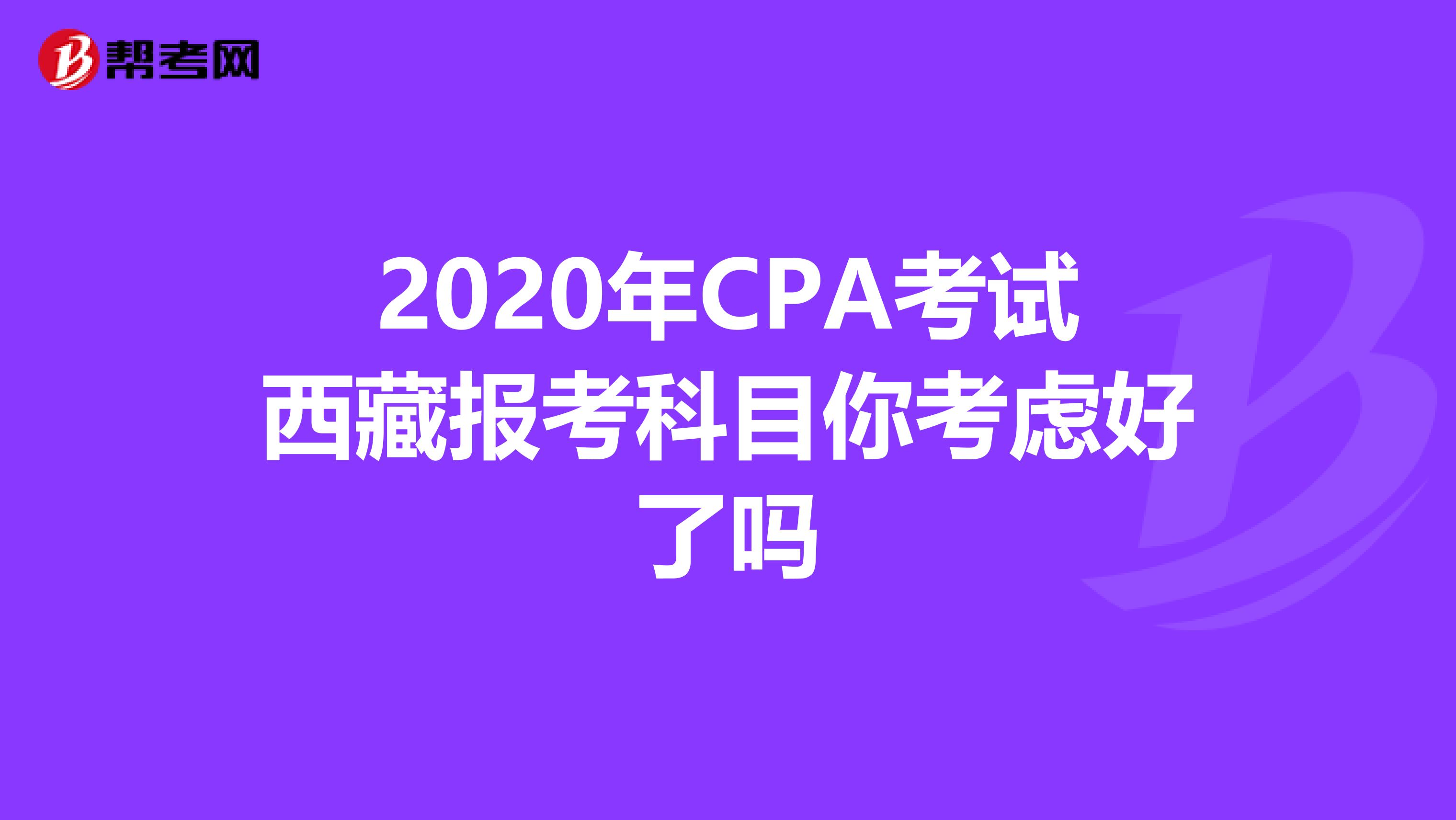 2020年CPA考试西藏报考科目你考虑好了吗