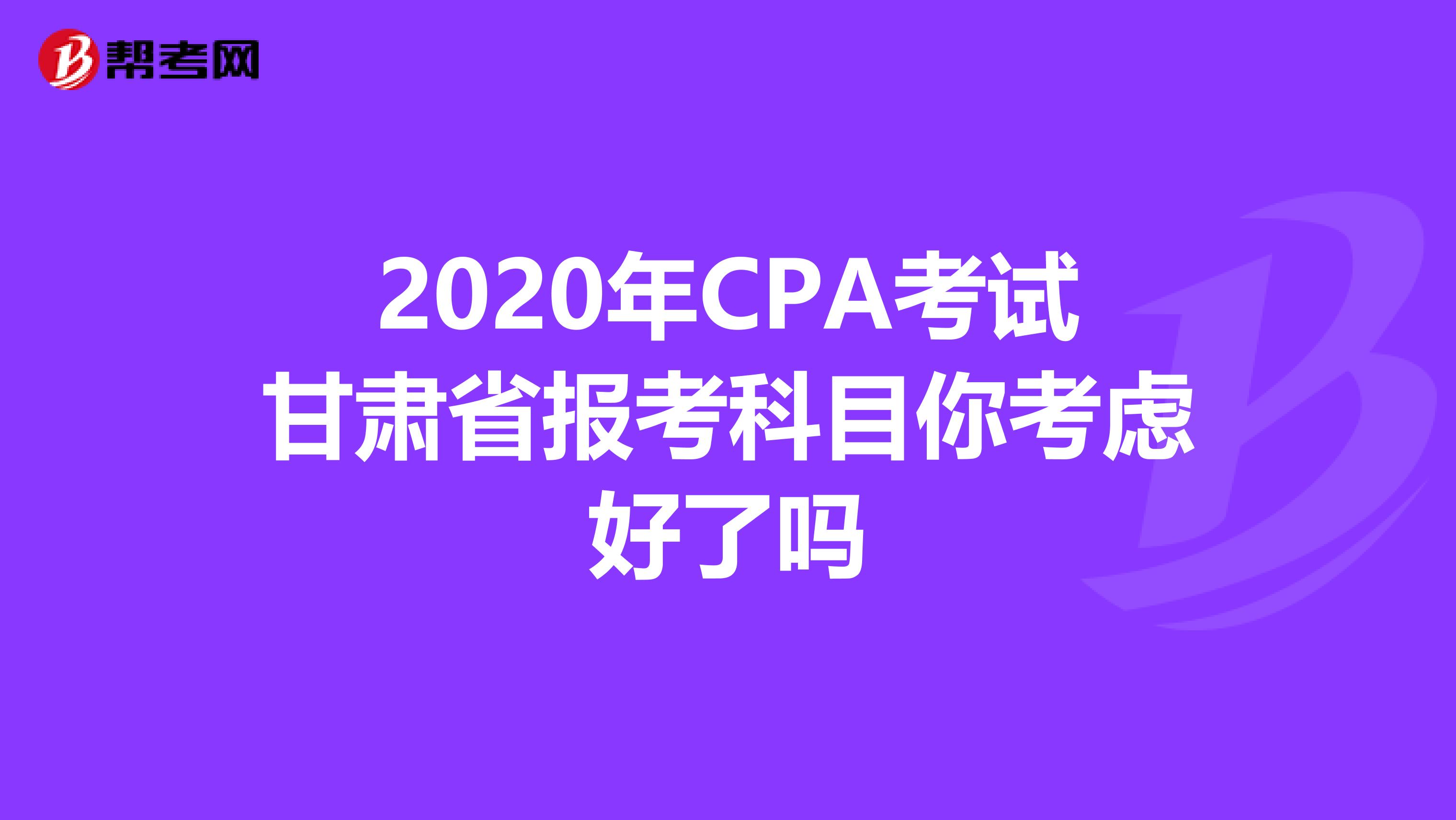 2020年CPA考試甘肅省報考科目你考慮好了嗎