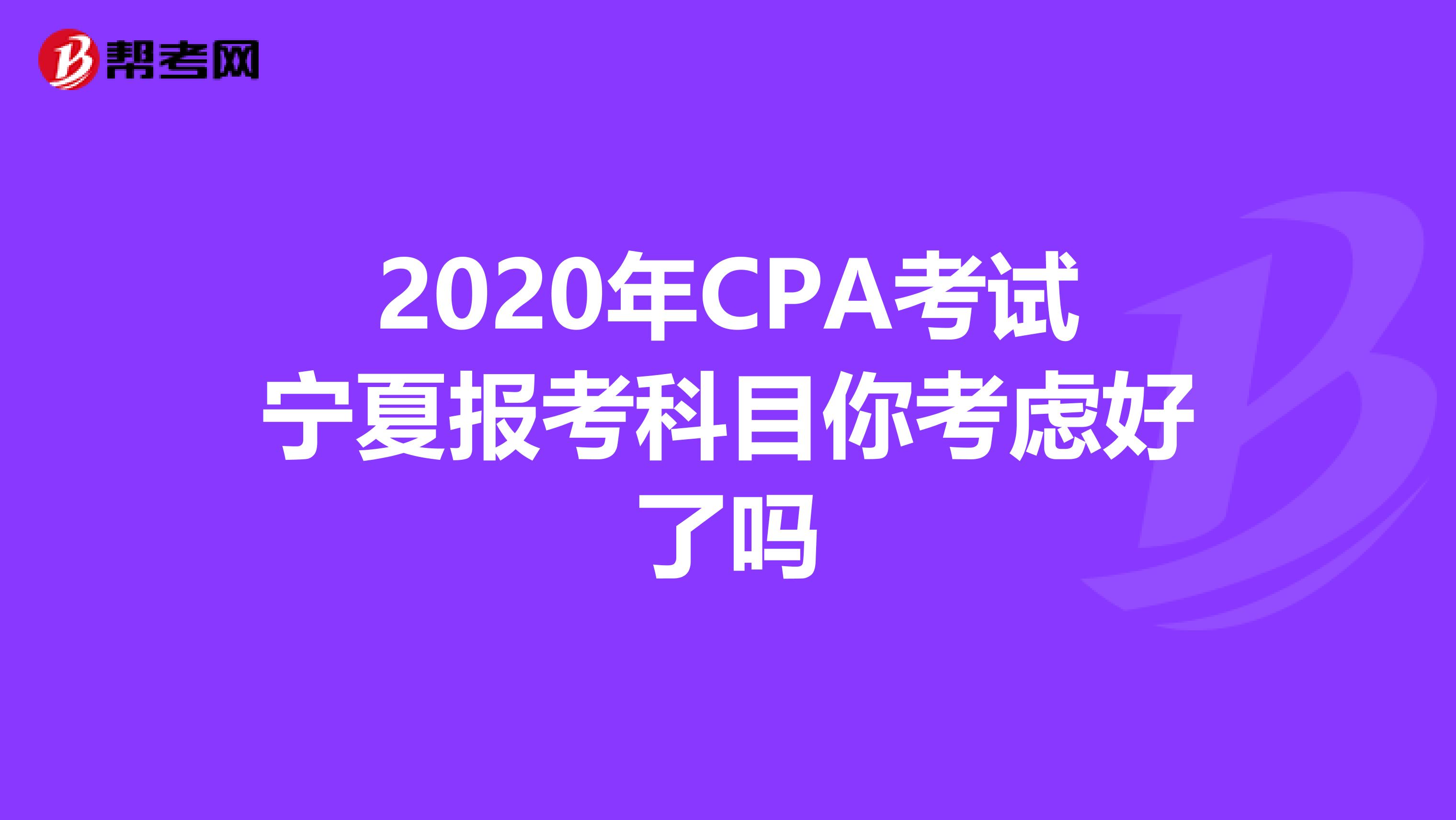 2020年CPA考试宁夏报考科目你考虑好了吗