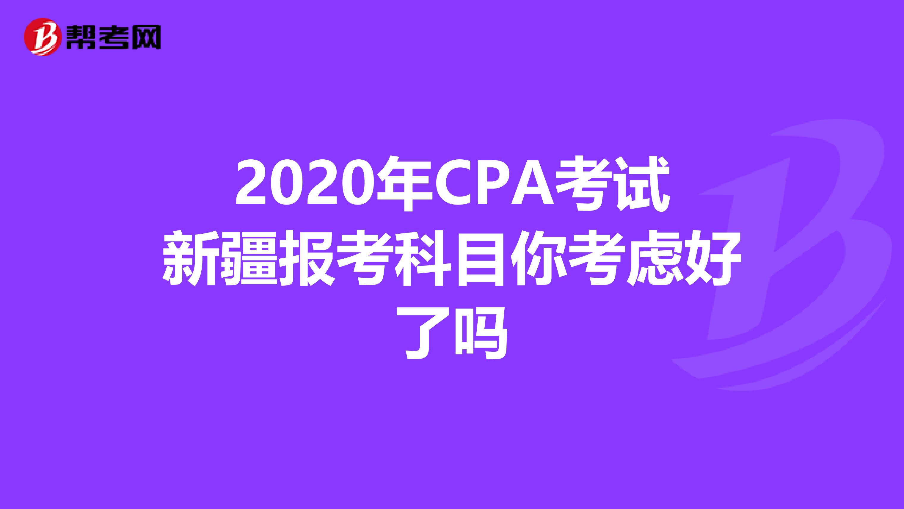 2020年CPA考试新疆报考科目你考虑好了吗