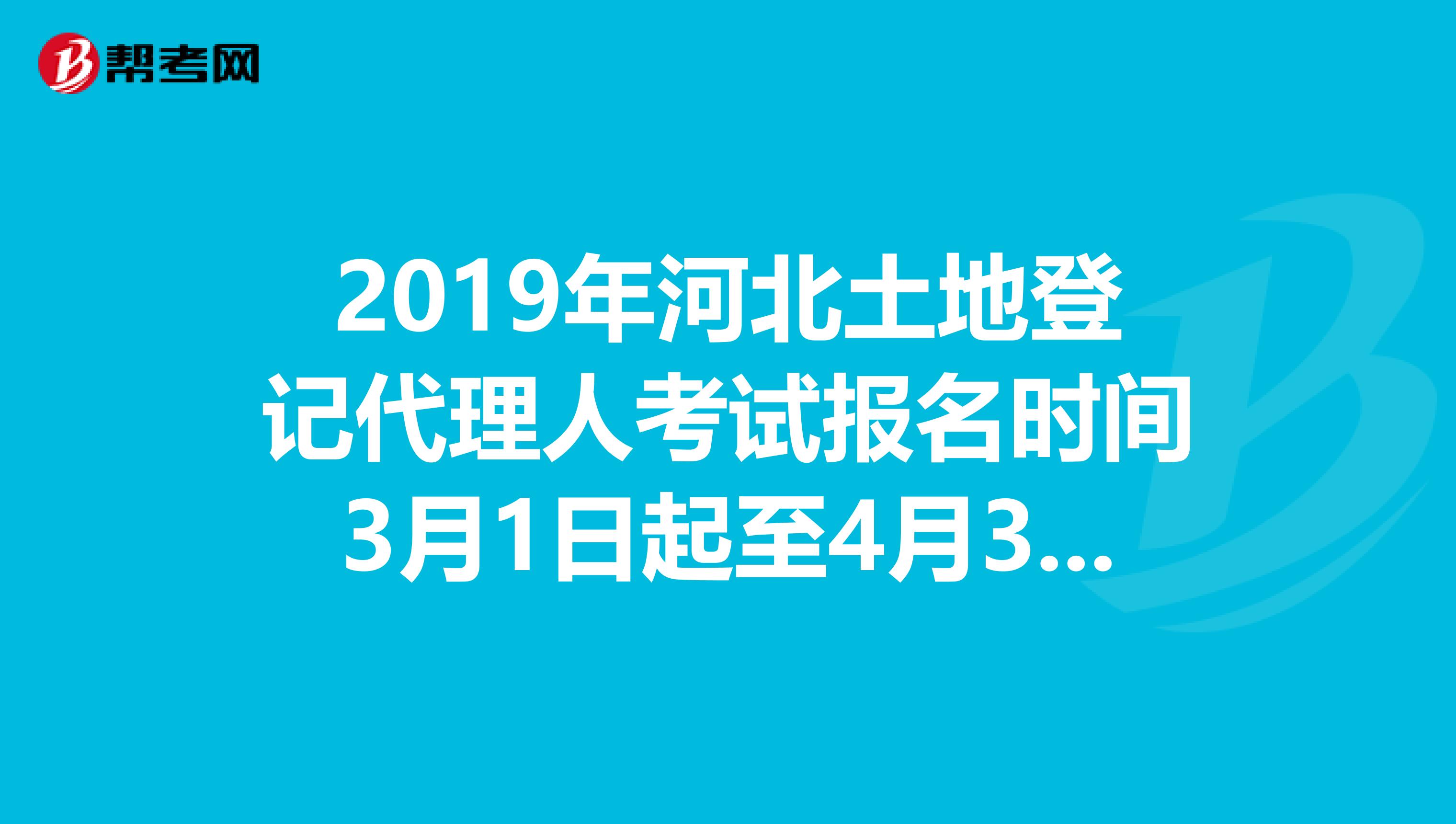 2019年河北土地登记代理人考试报名时间3月1日起至4月30日