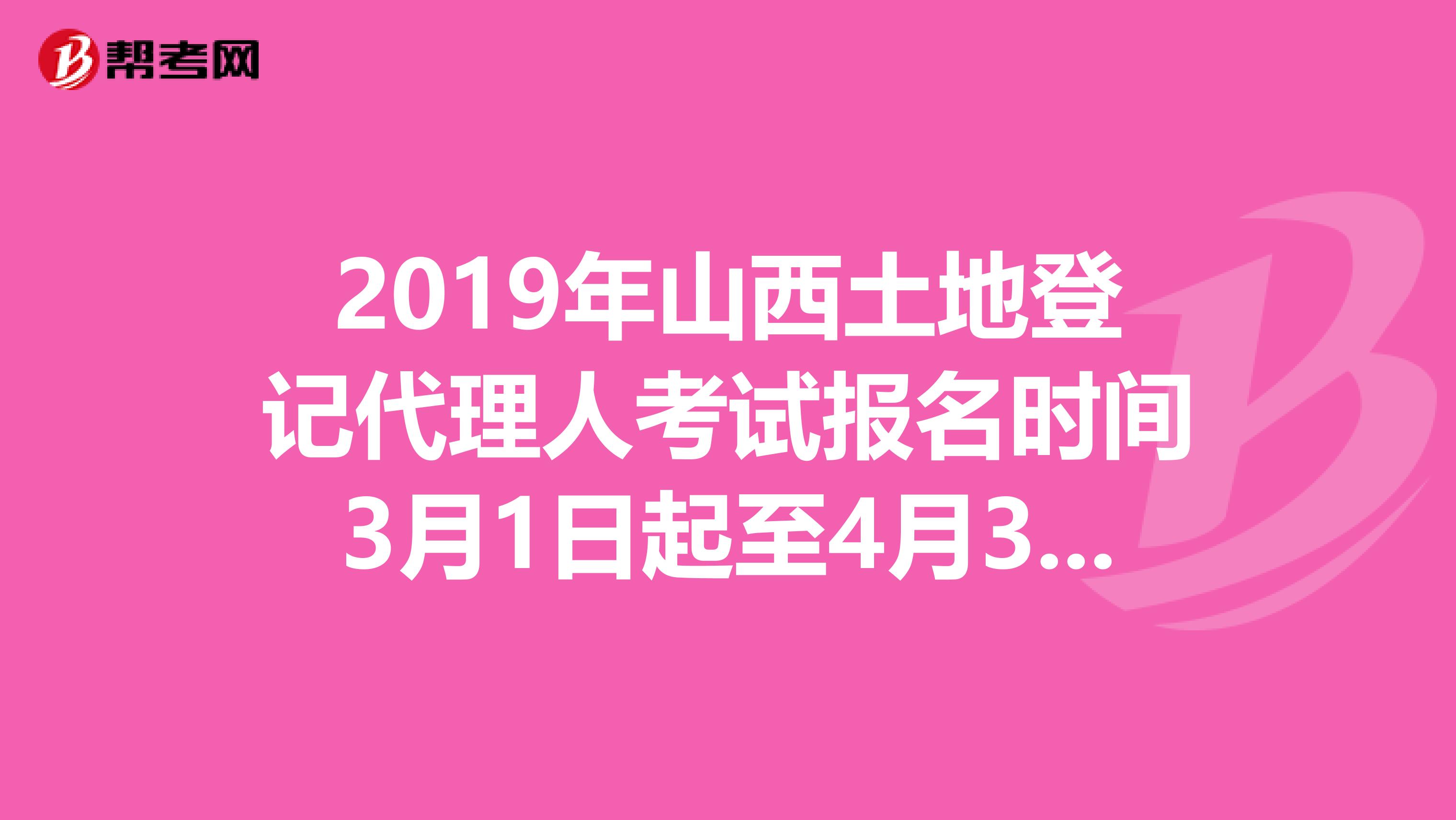 2019年山西土地登记代理人考试报名时间3月1日起至4月30日