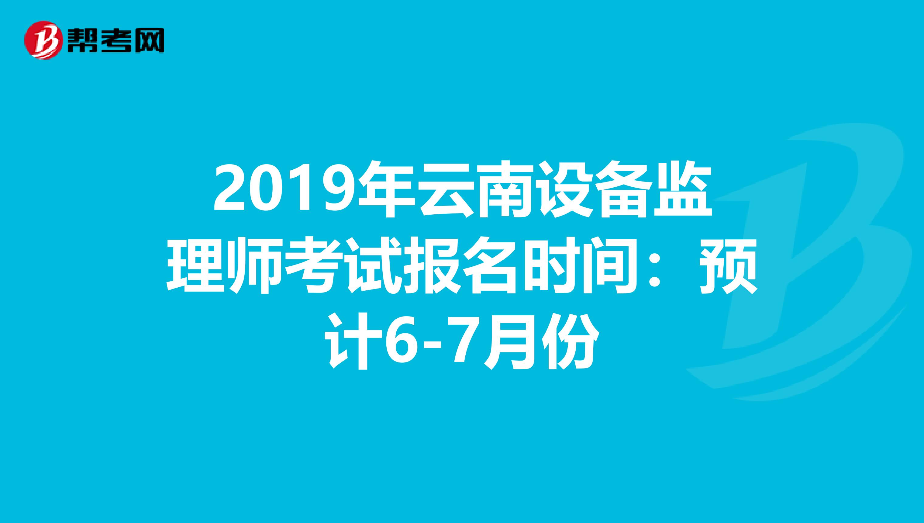2019年云南设备监理师考试报名时间：预计6-7月份