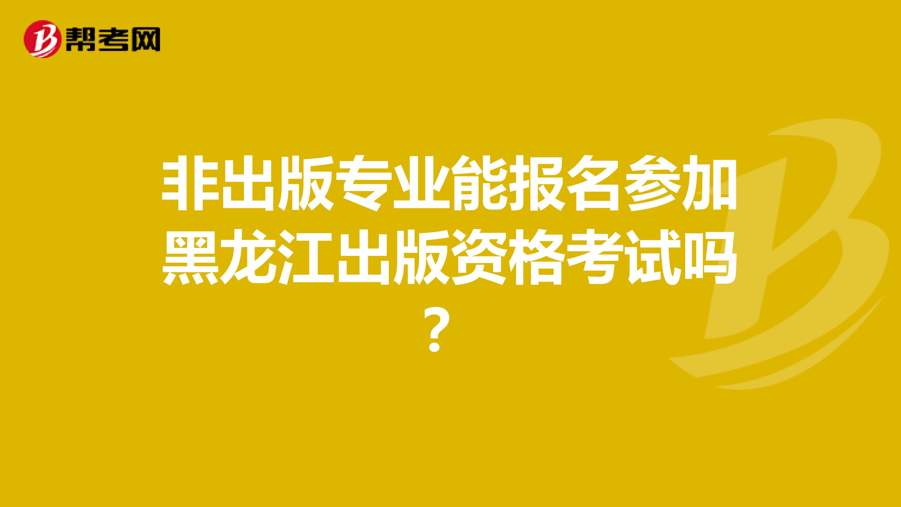 非出版专业能报名参加黑龙江出版资格考试吗？