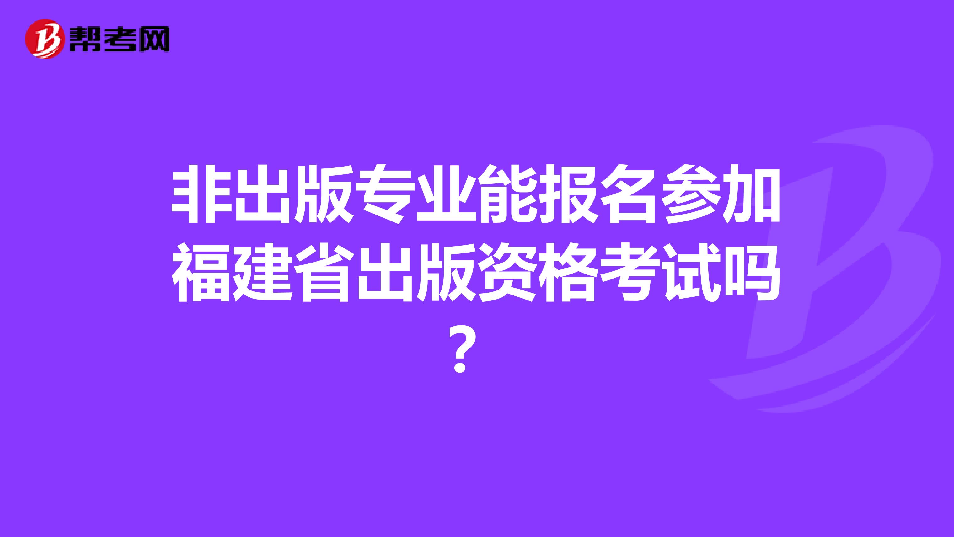 非出版专业能报名参加福建省出版资格考试吗？