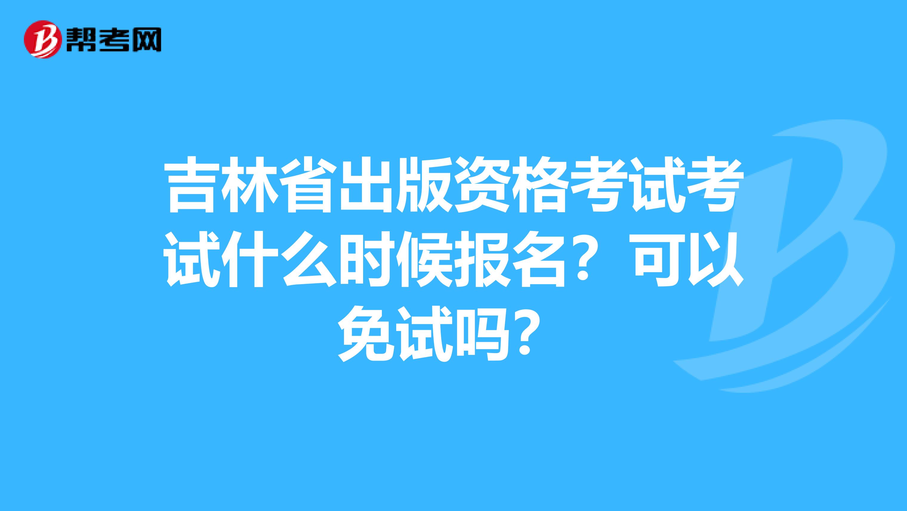 吉林省出版資格考試考試什么時候報名？可以免試嗎？