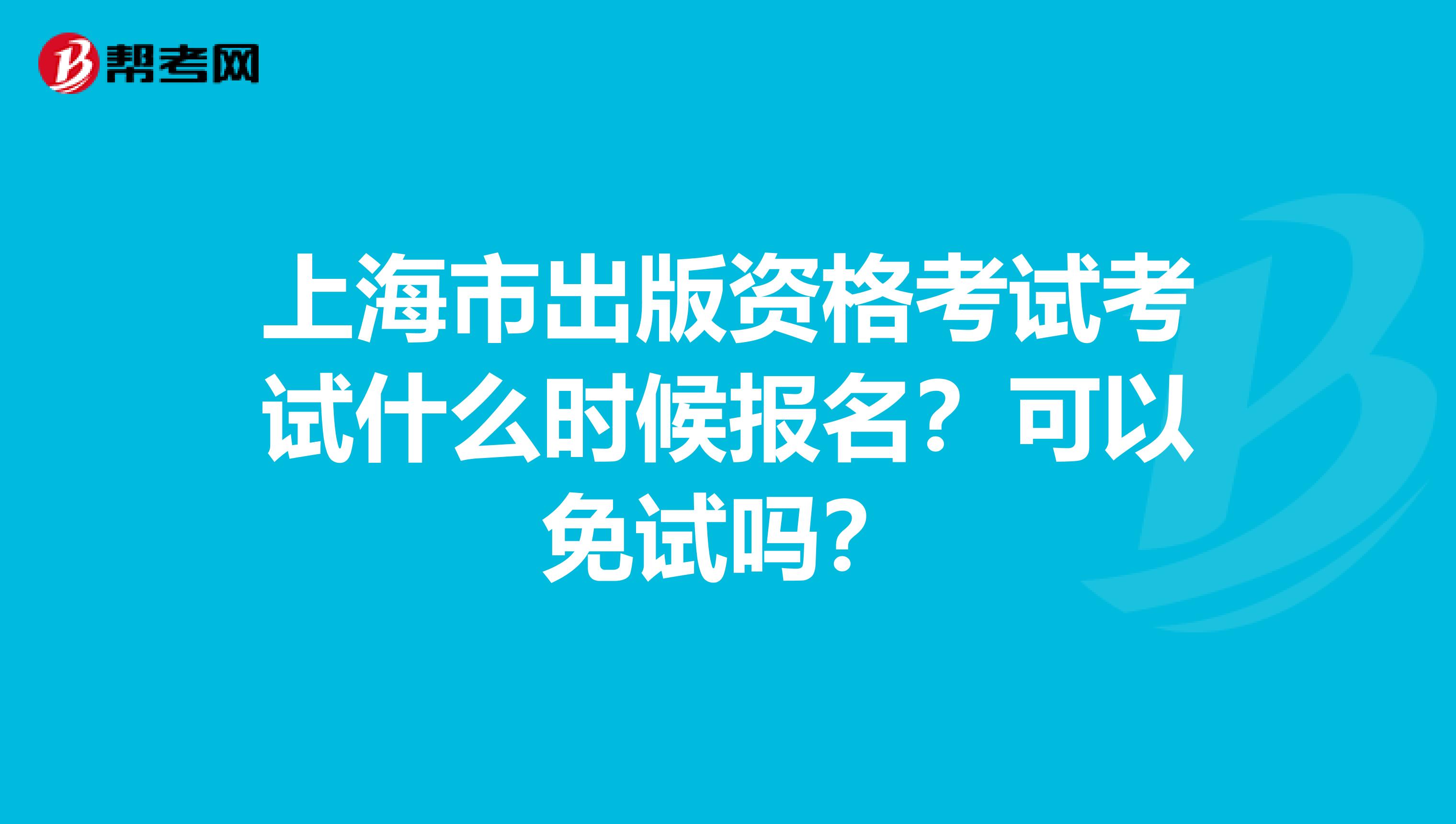 上海市出版资格考试考试什么时候报名？可以免试吗？