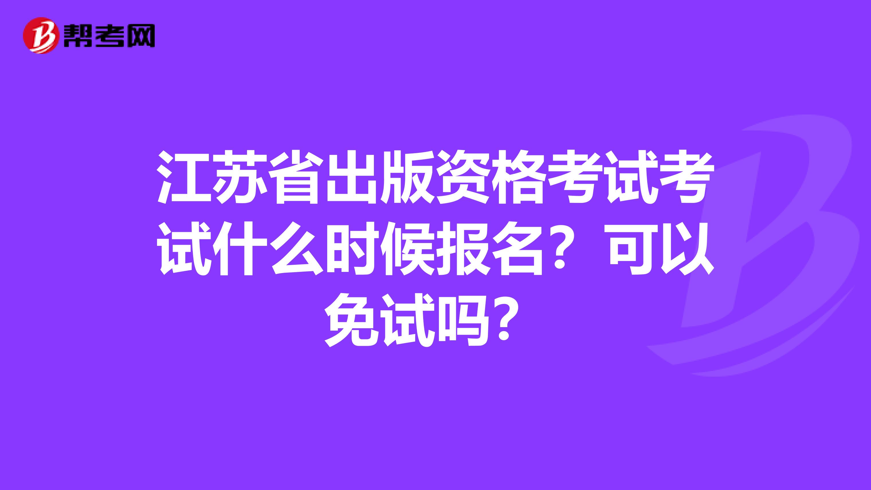江苏省出版资格考试考试什么时候报名？可以免试吗？