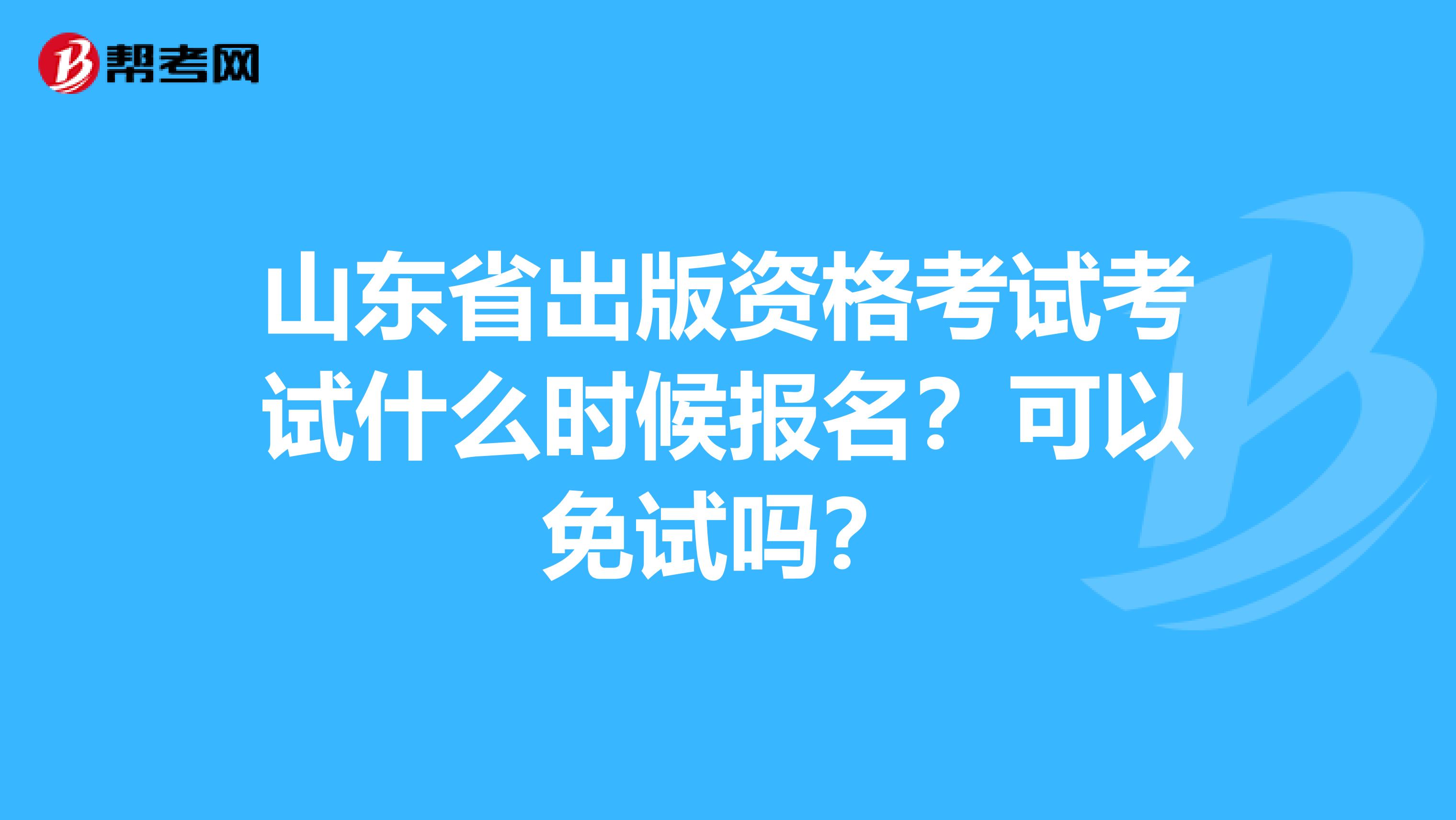 山东省出版资格考试考试什么时候报名？可以免试吗？