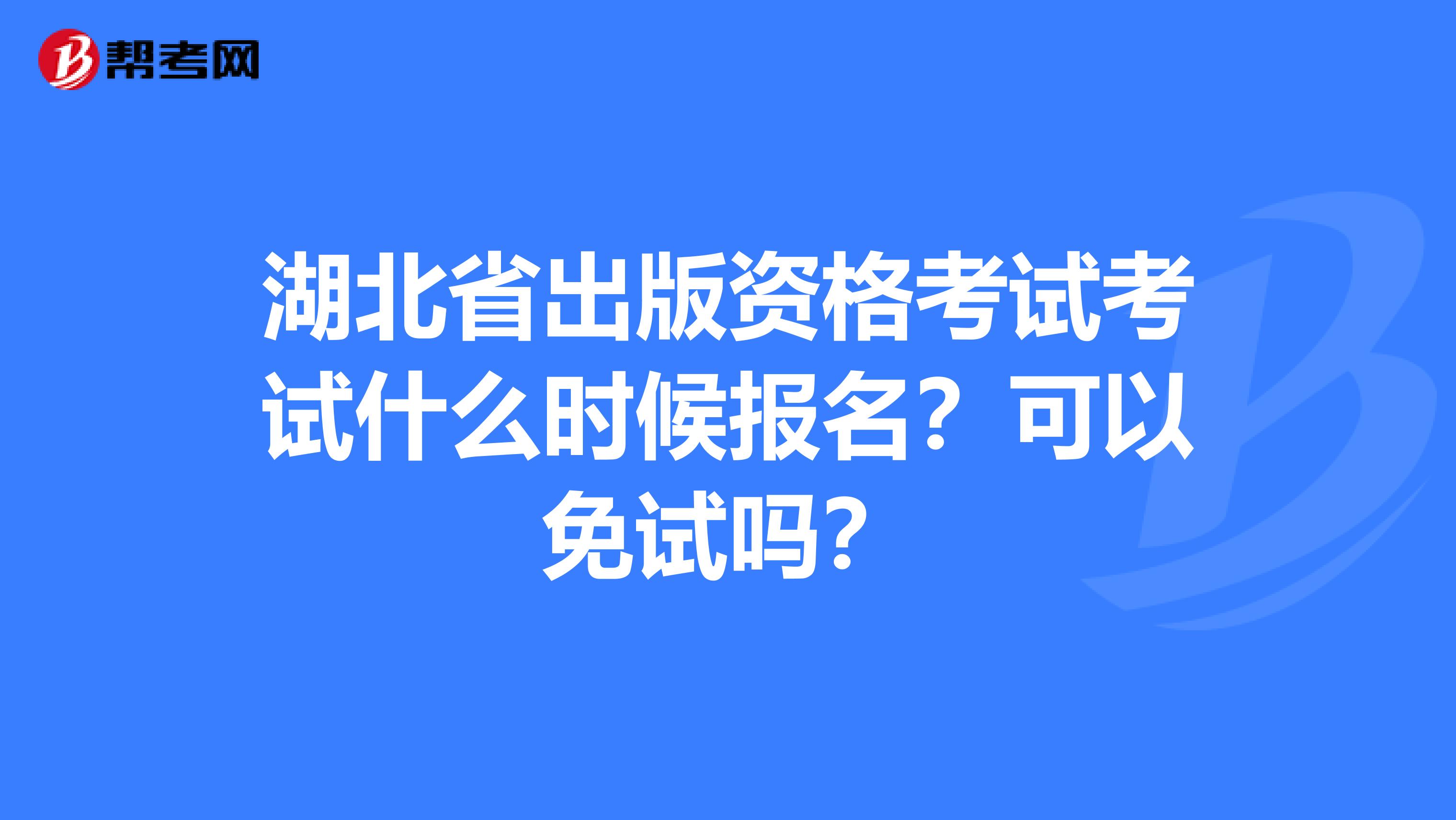 湖北省出版资格考试考试什么时候报名？可以免试吗？