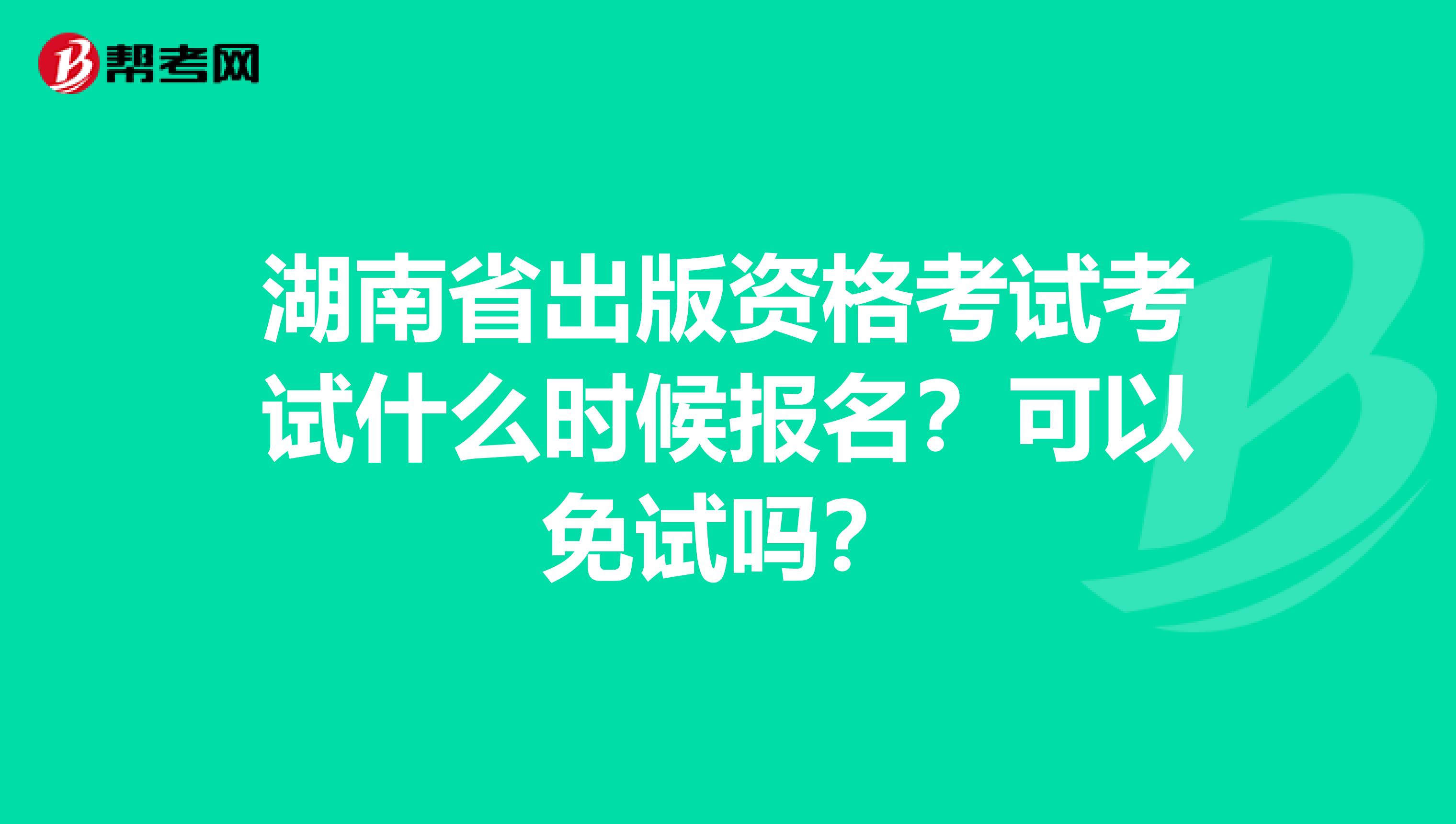 湖南省出版资格考试考试什么时候报名？可以免试吗？