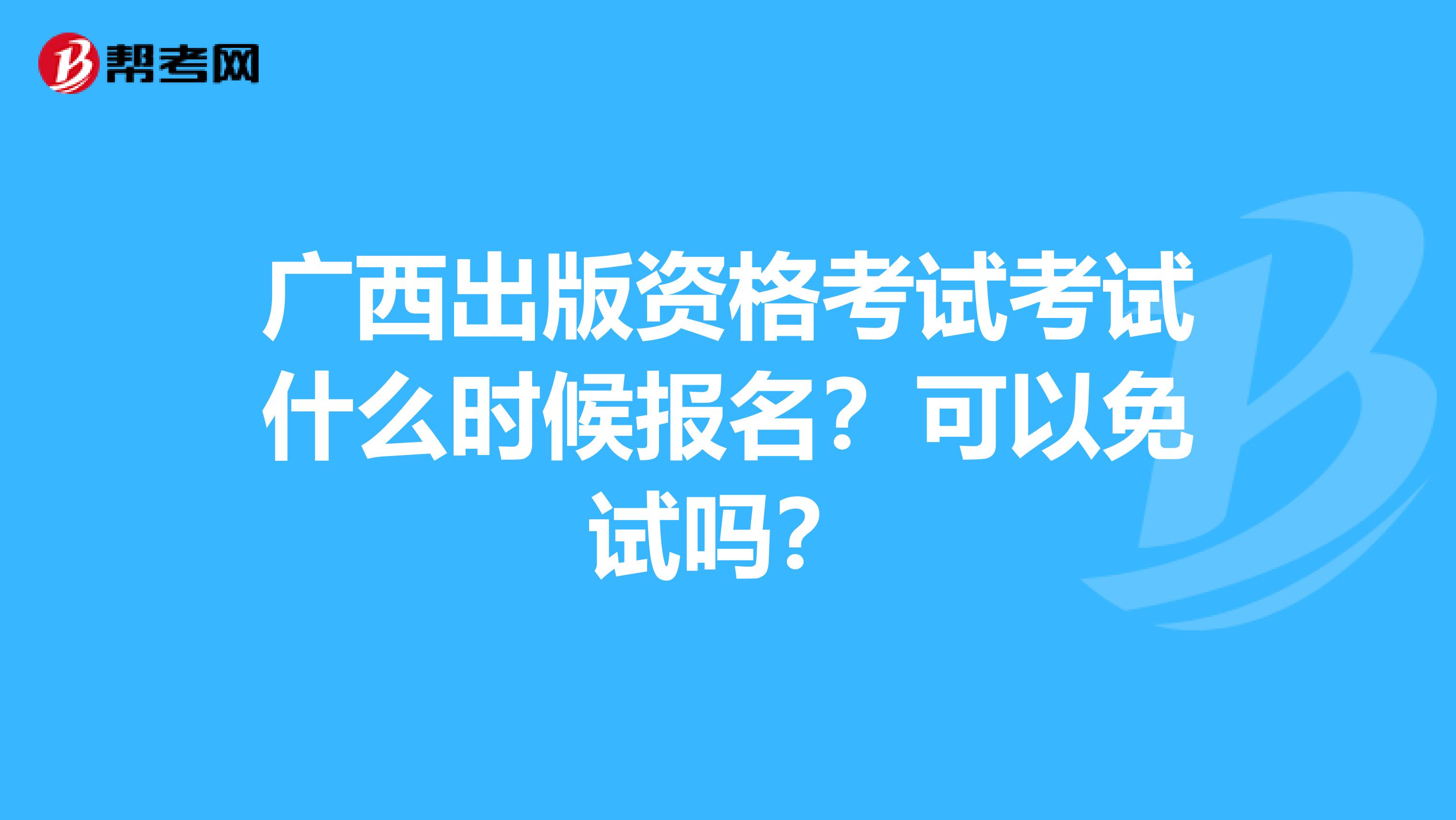 广西出版资格考试考试什么时候报名？可以免试吗？