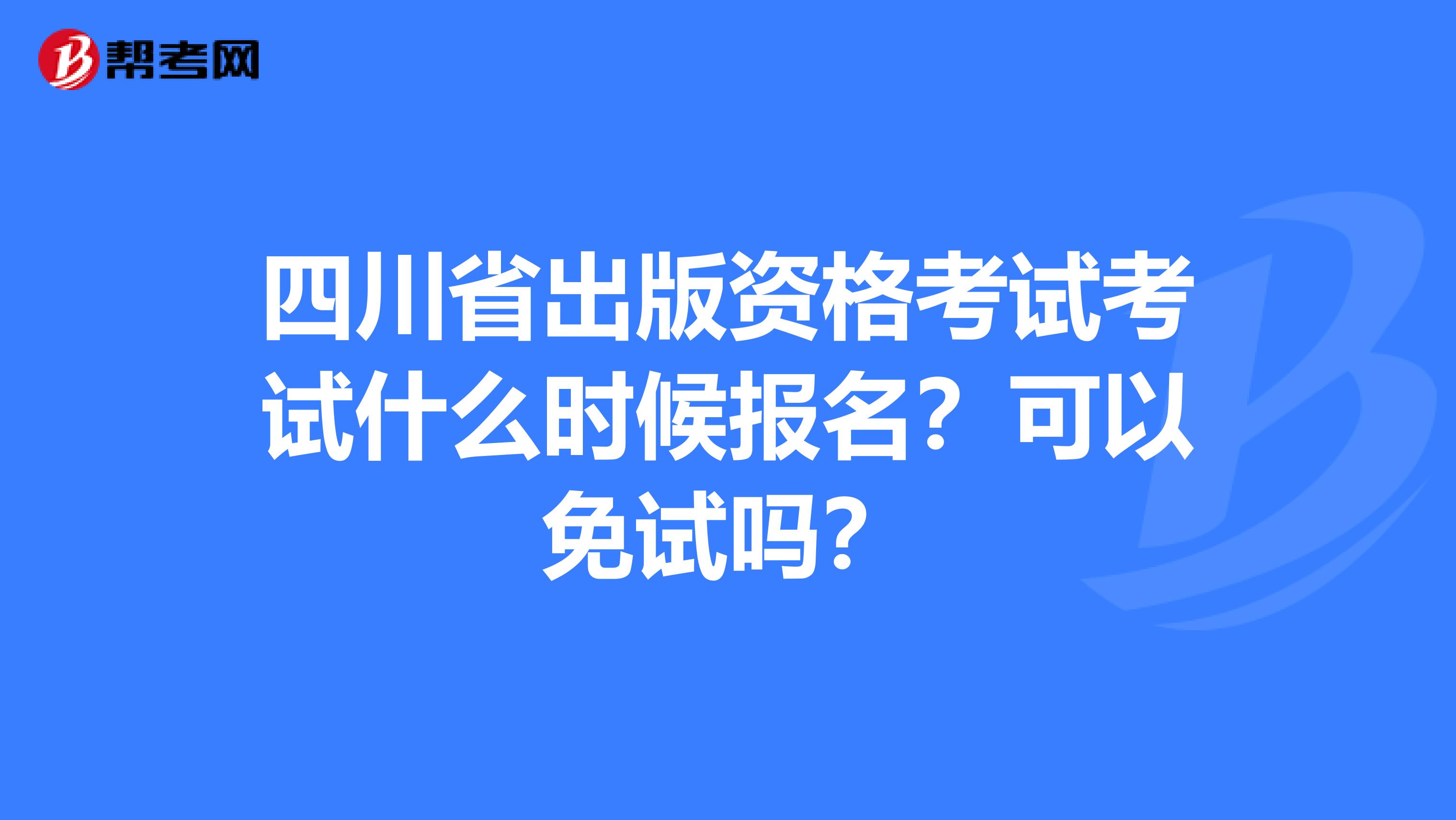 四川省出版资格考试考试什么时候报名？可以免试吗？