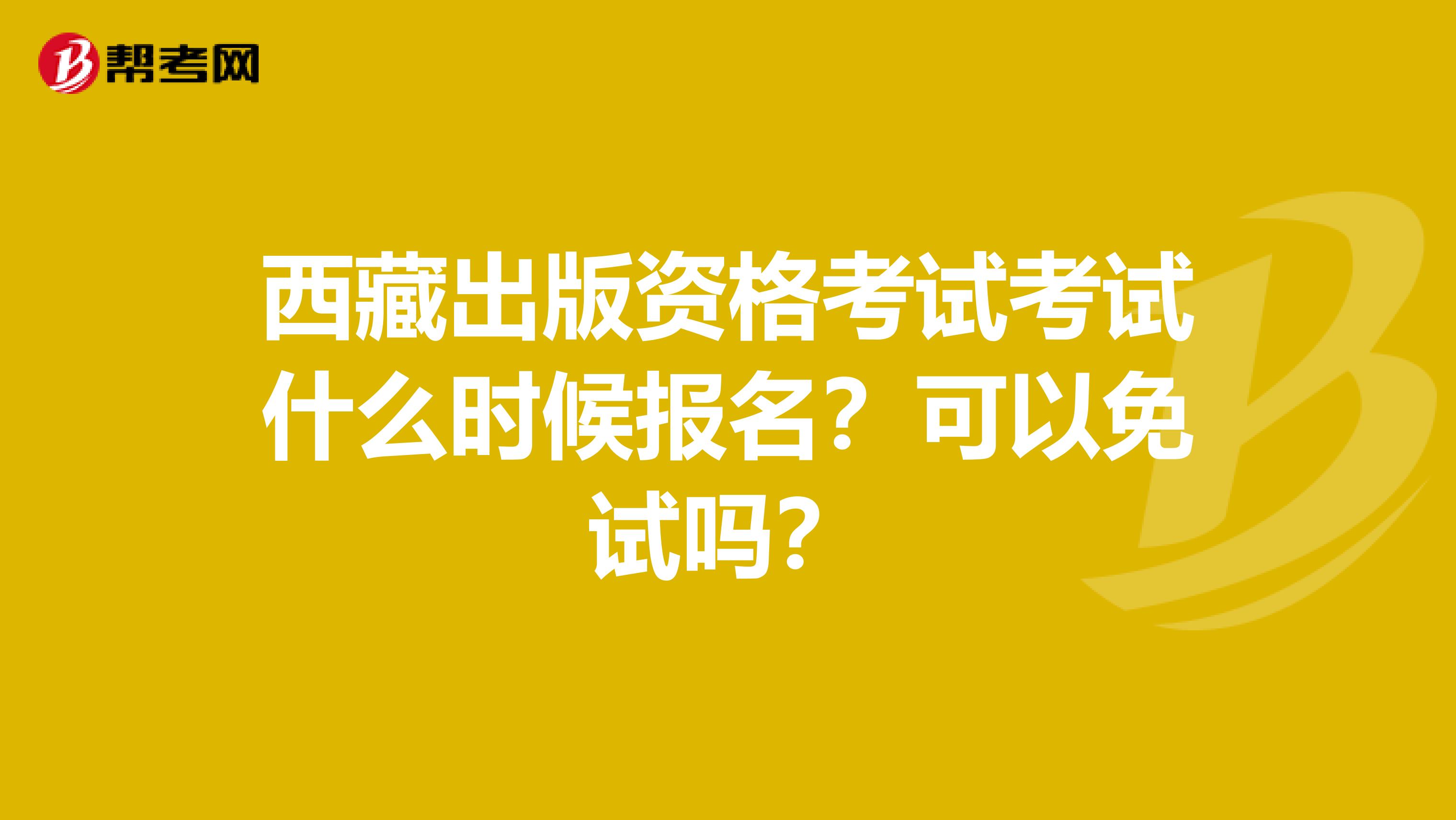 西藏出版资格考试考试什么时候报名？可以免试吗？