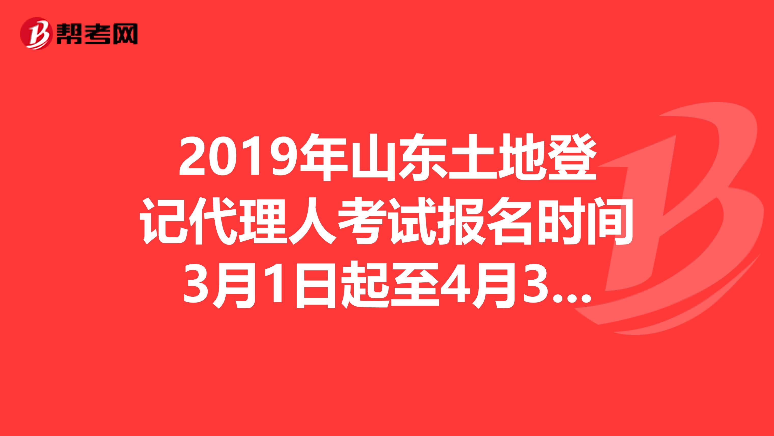 2019年山东土地登记代理人考试报名时间3月1日起至4月30日