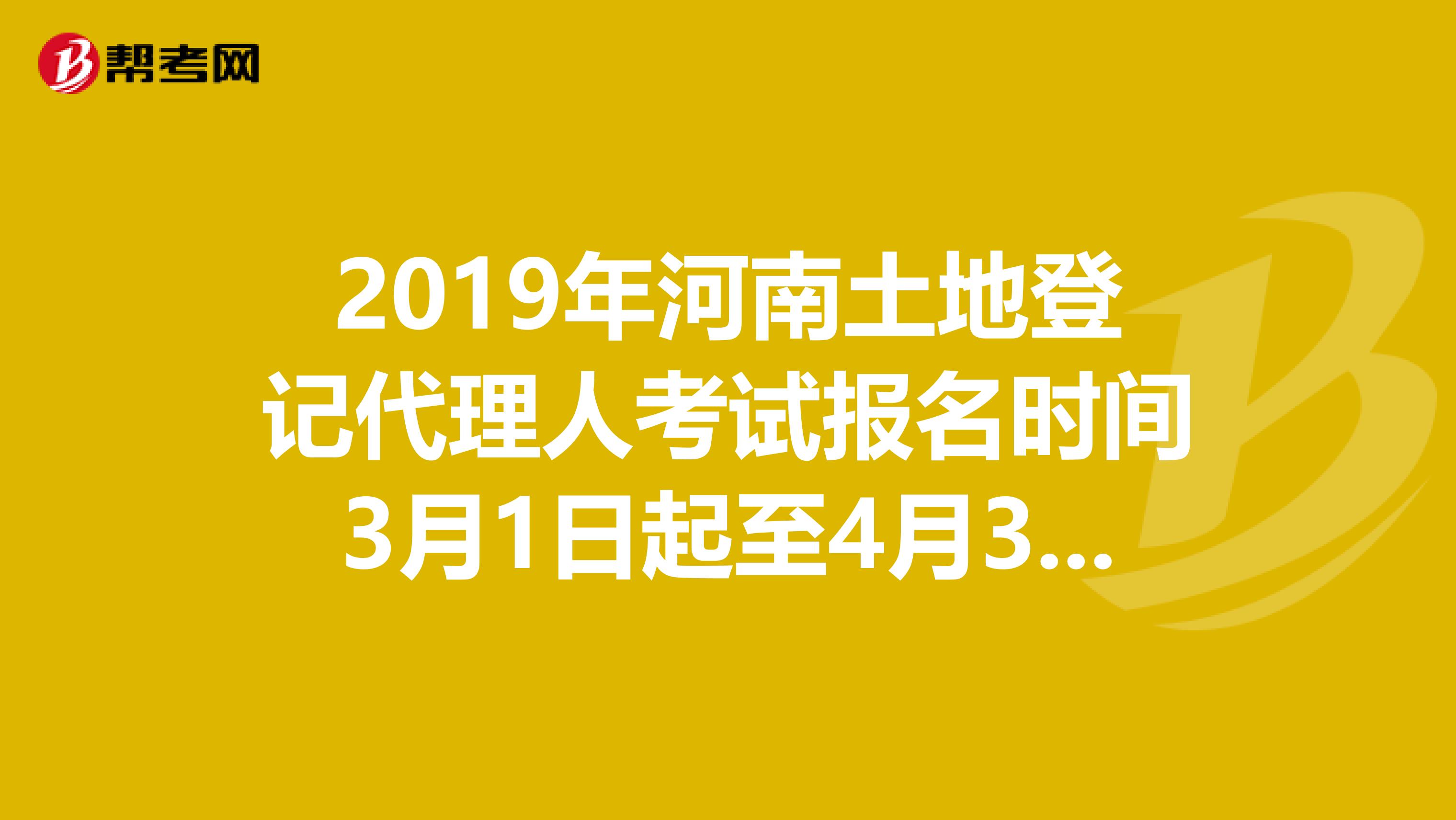 2019年河南土地登记代理人考试报名时间3月1日起至4月30日