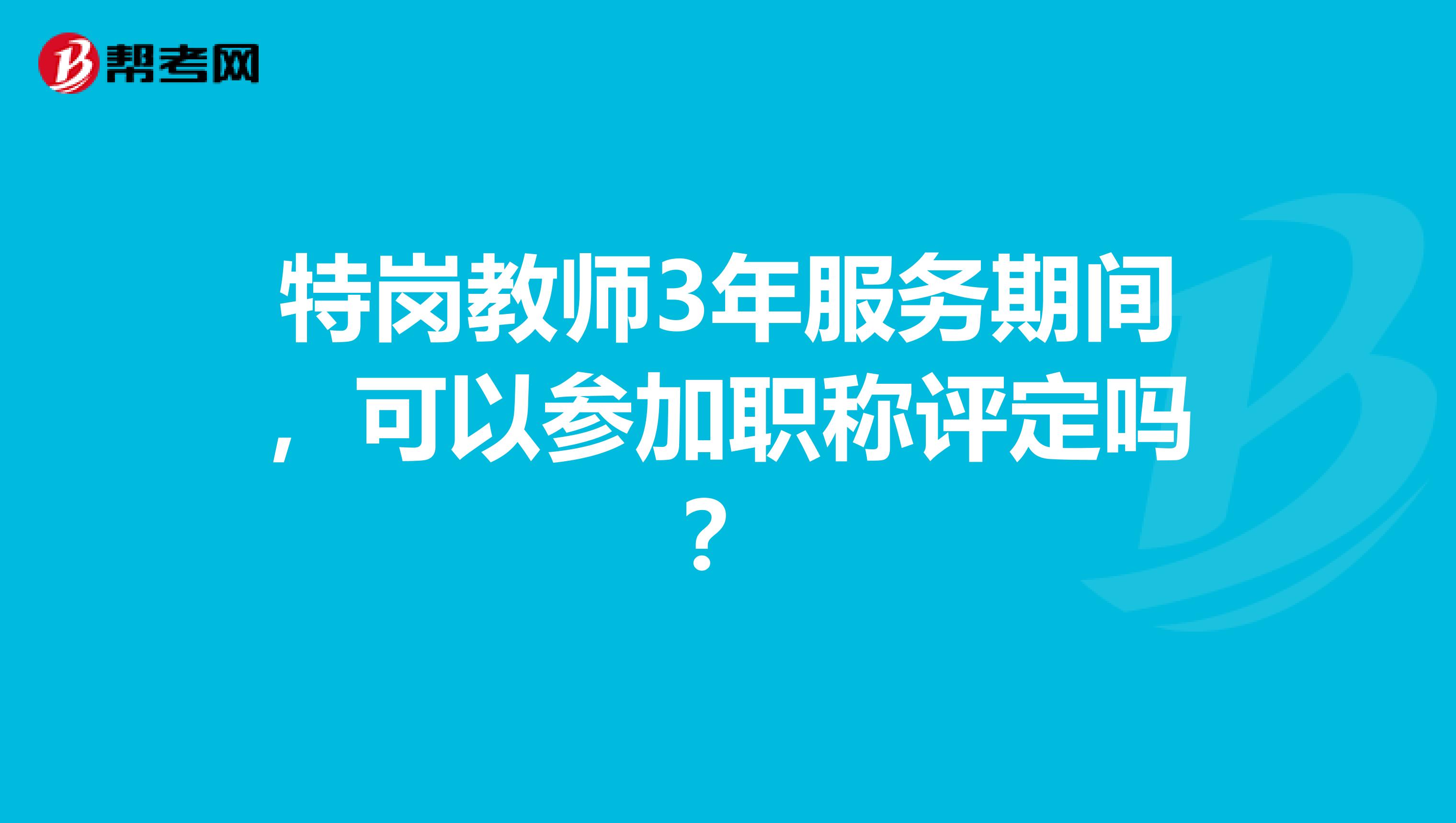 特岗教师3年服务期间，可以参加职称评定吗？