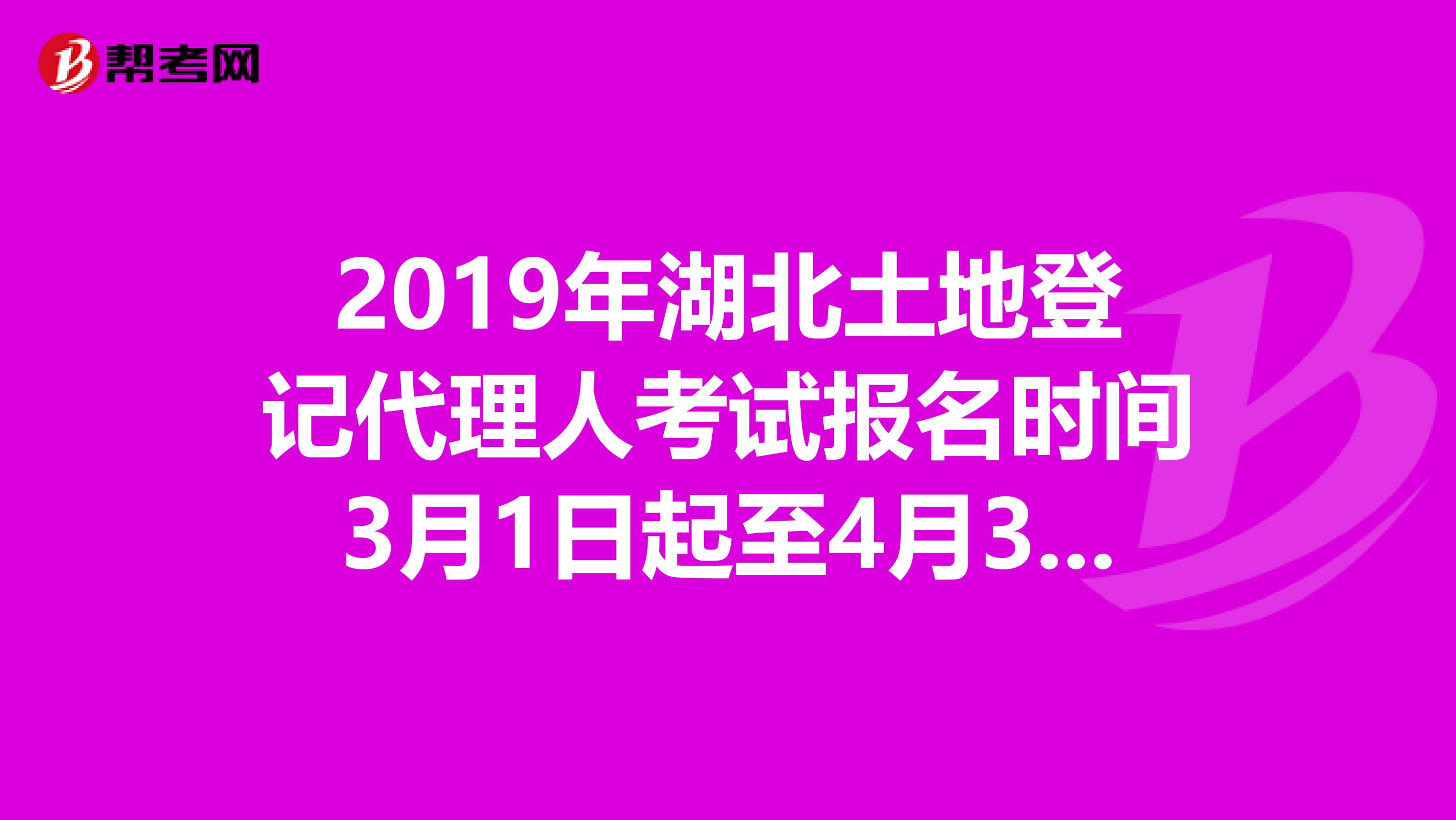 2019年湖北土地登记代理人考试报名时间3月1日起至4月30日