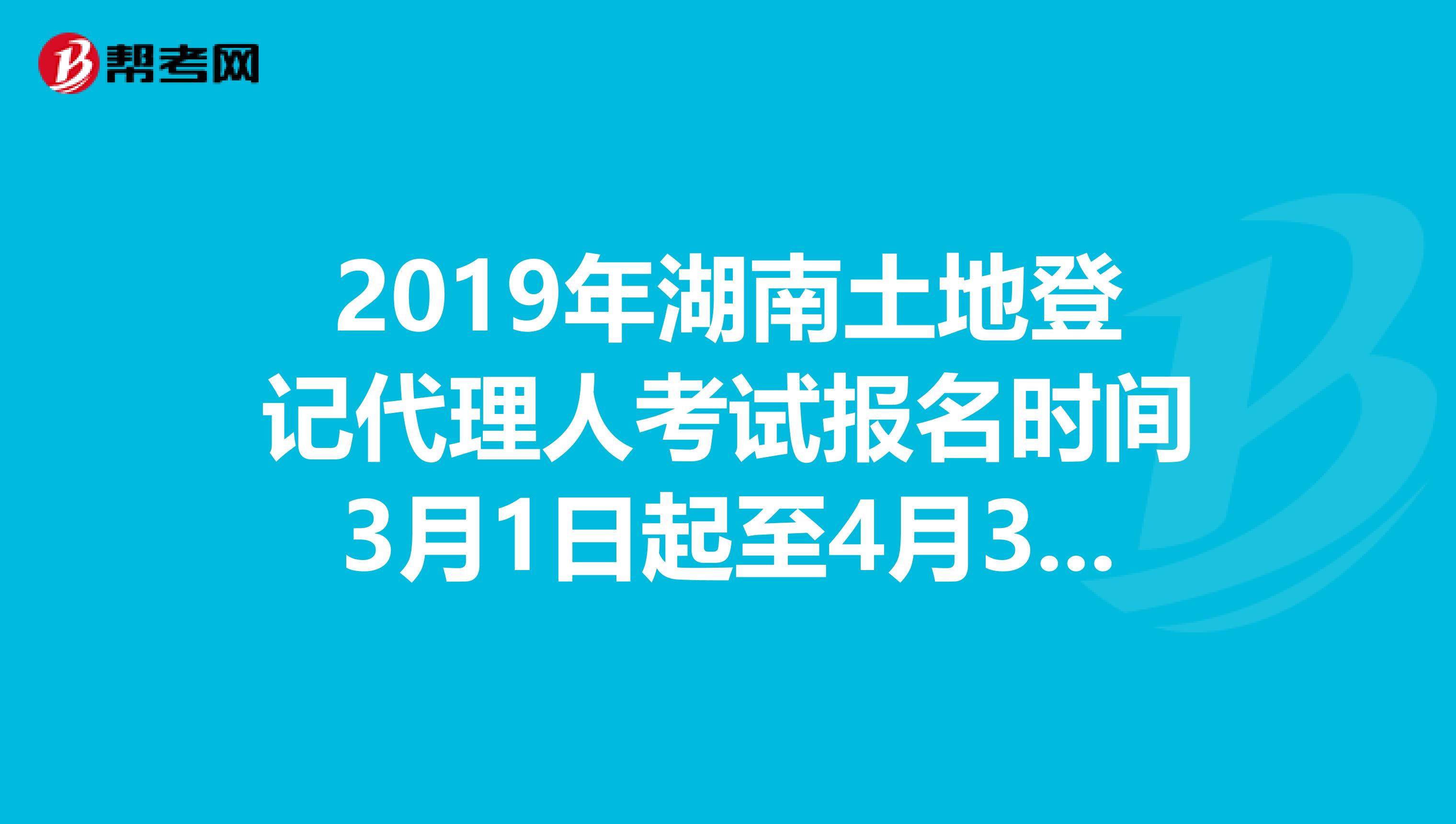 2019年湖南土地登记代理人考试报名时间3月1日起至4月30日