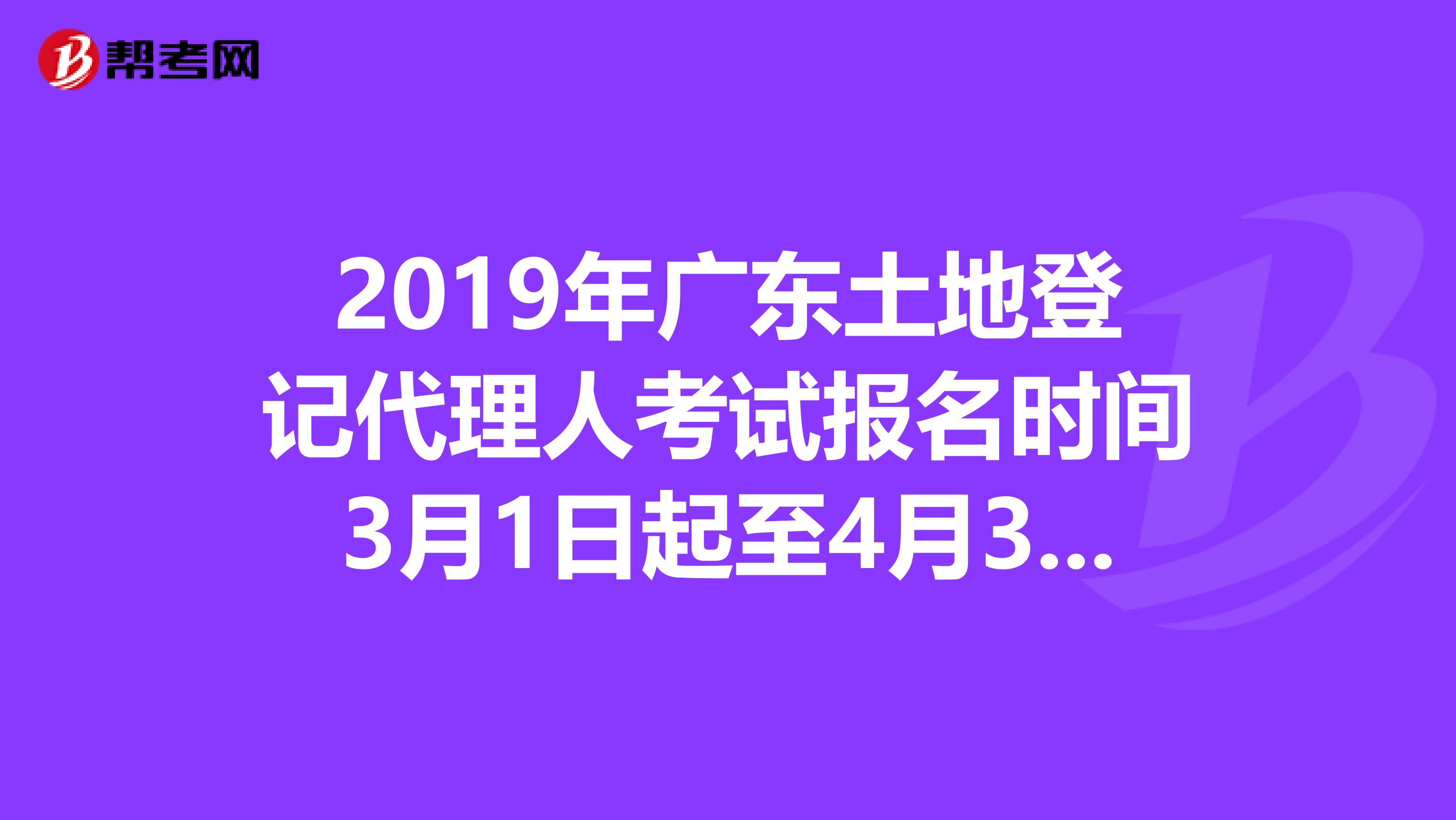 2019年广东土地登记代理人考试报名时间3月1日起至4月30日