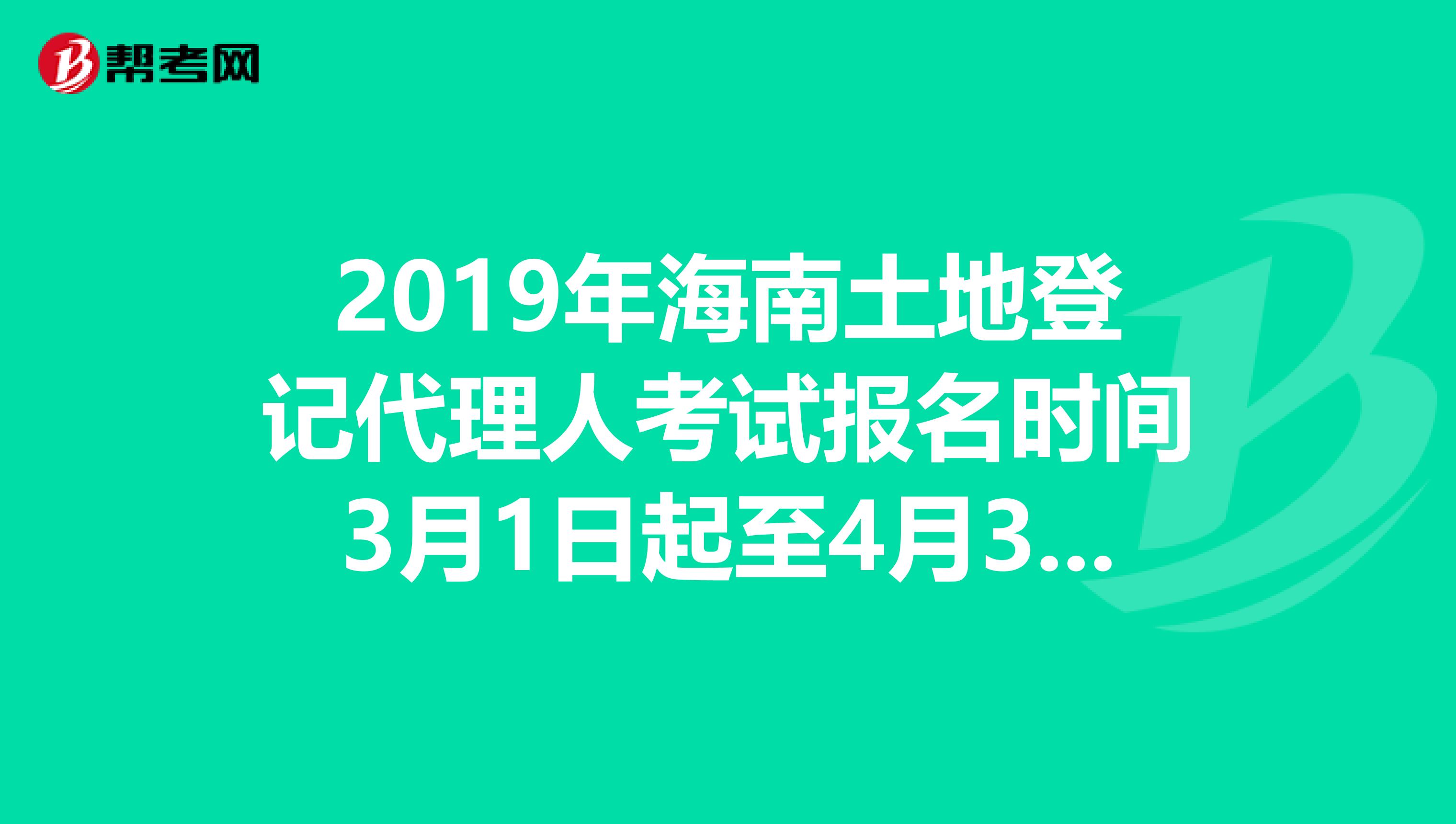 2019年海南土地登记代理人考试报名时间3月1日起至4月30日
