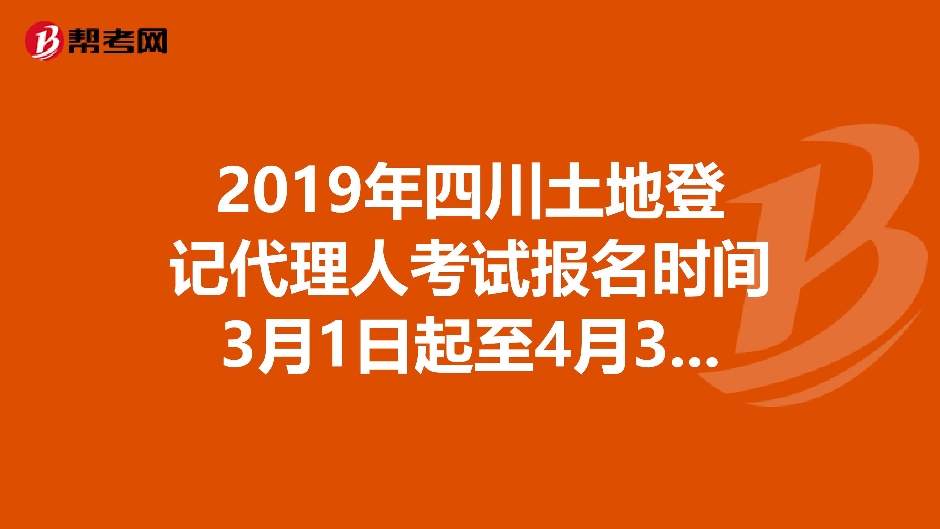 2019年四川土地登记代理人考试报名时间3月1日起至4月30日