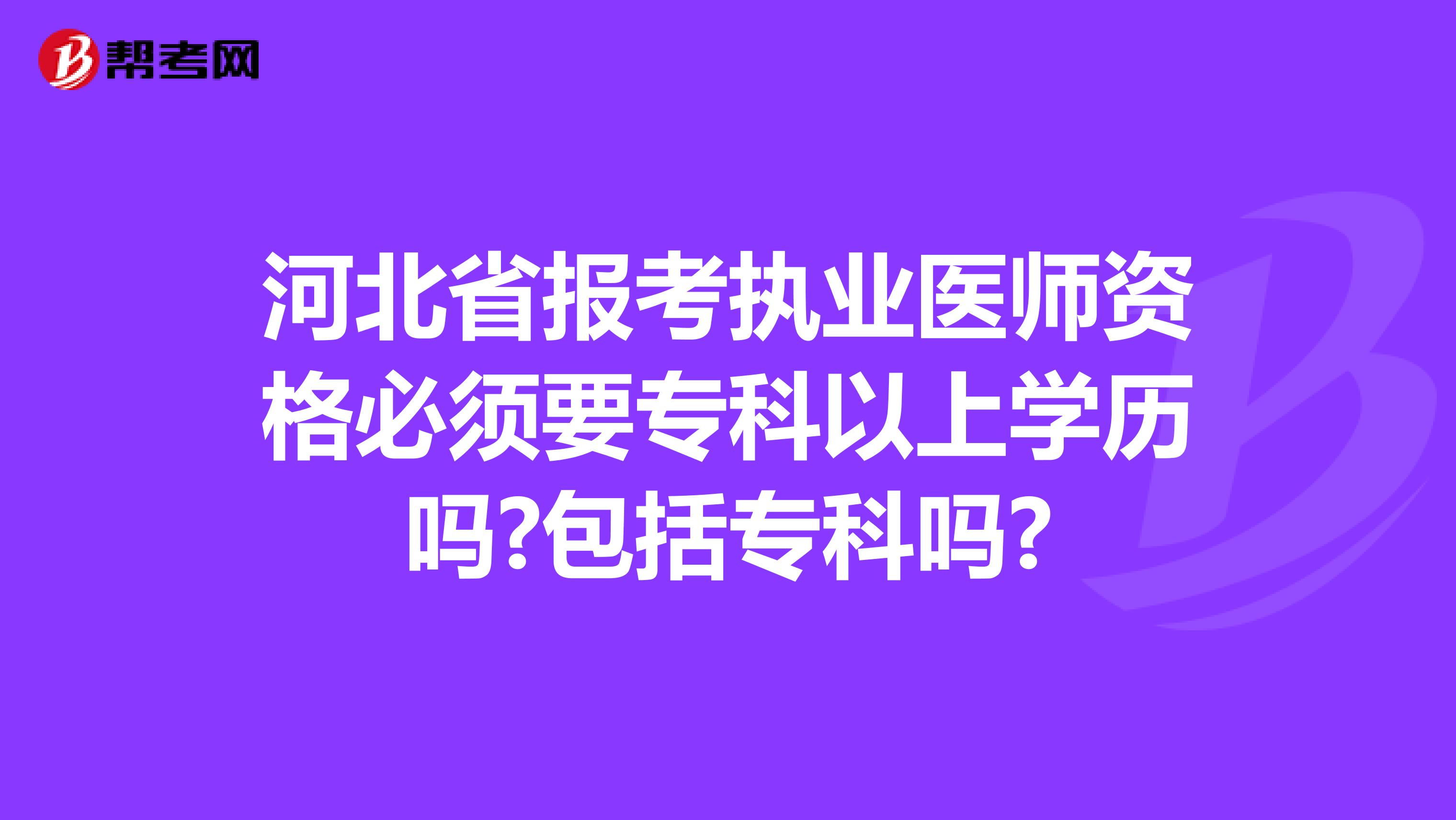 河北省报考执业医师资格必须要专科以上学历吗?包括专科吗?