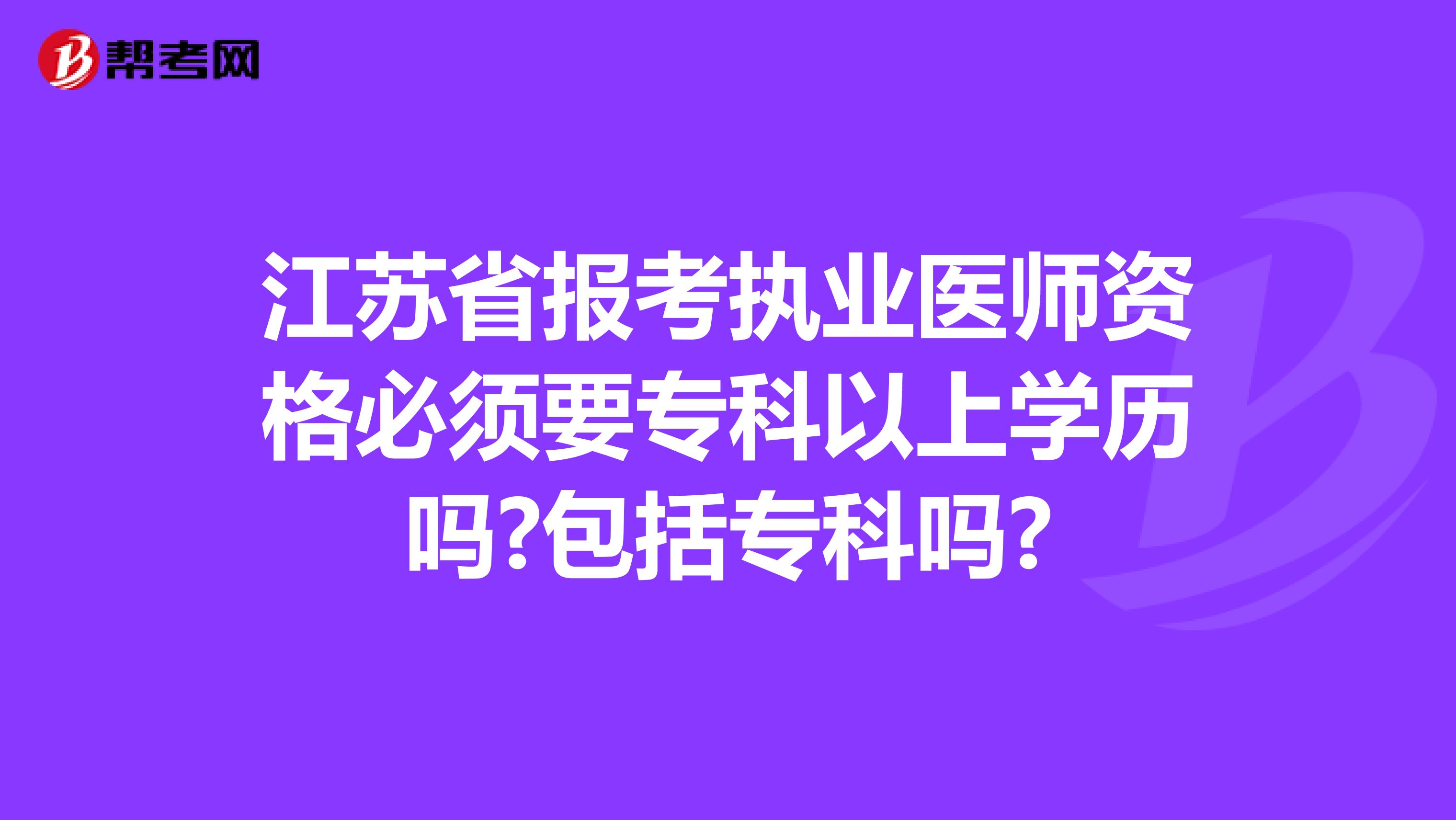 江苏省报考执业医师资格必须要专科以上学历吗?包括专科吗?