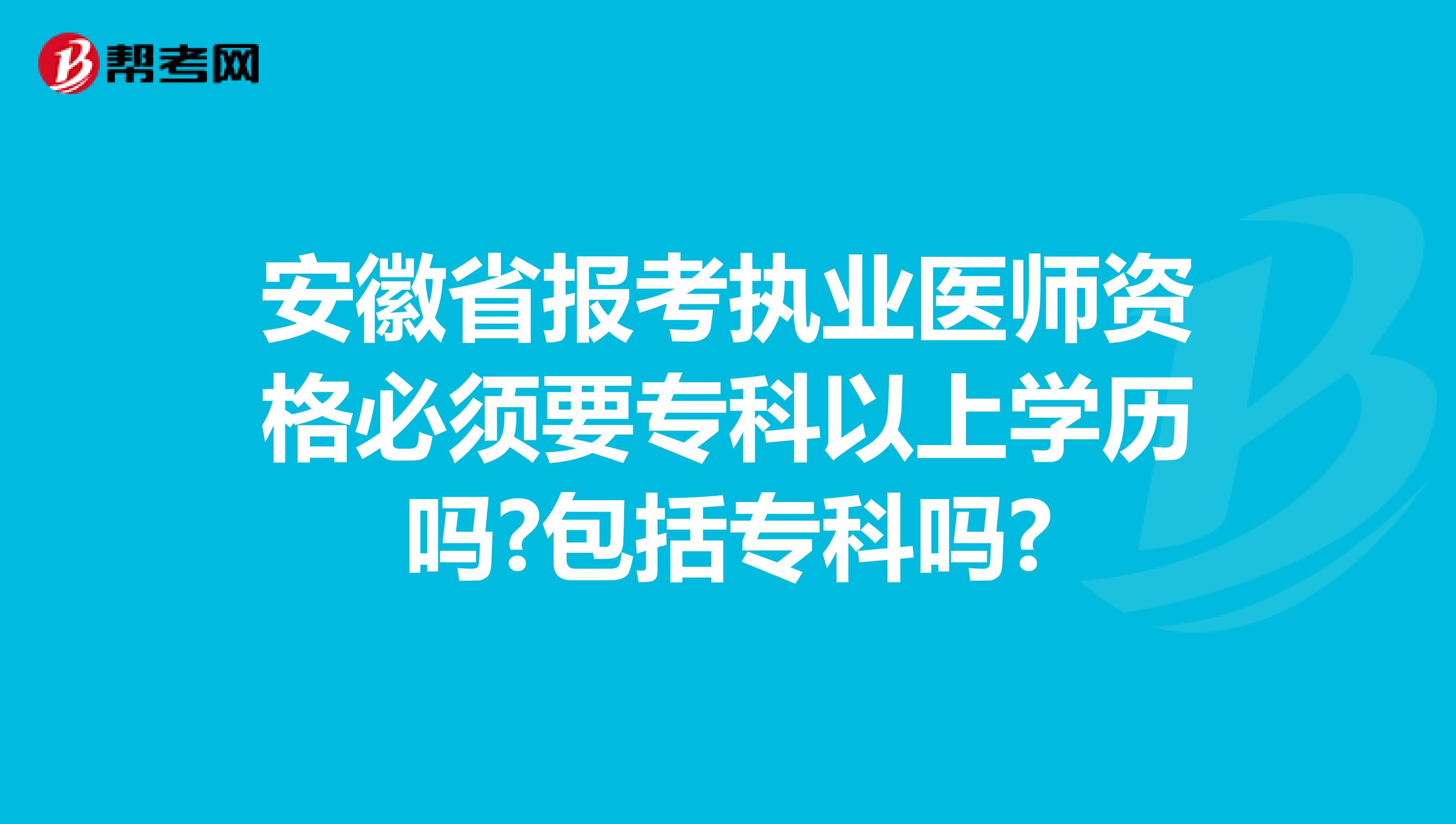 安徽省报考执业医师资格必须要专科以上学历吗?包括专科吗?