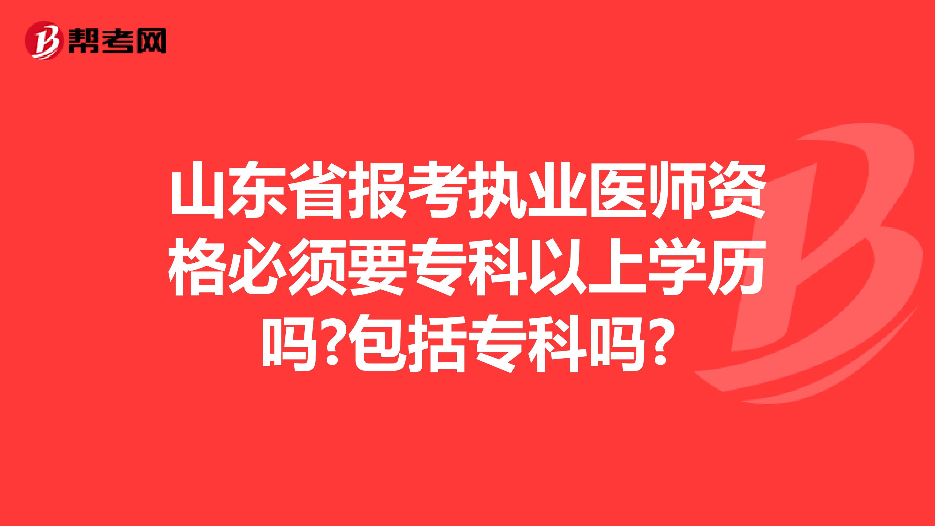 山东省报考执业医师资格必须要专科以上学历吗?包括专科吗?