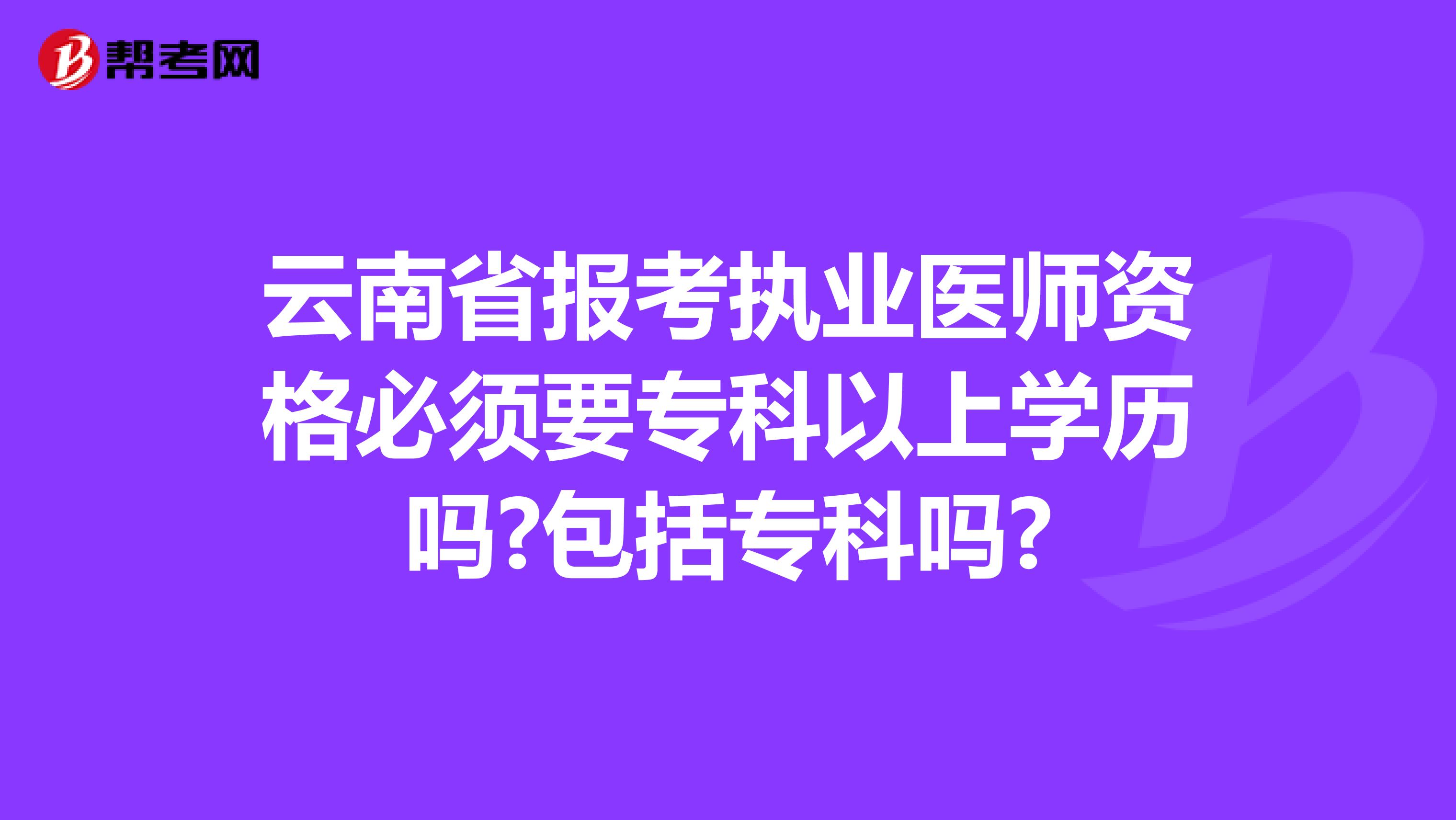 云南省报考执业医师资格必须要专科以上学历吗?包括专科吗?