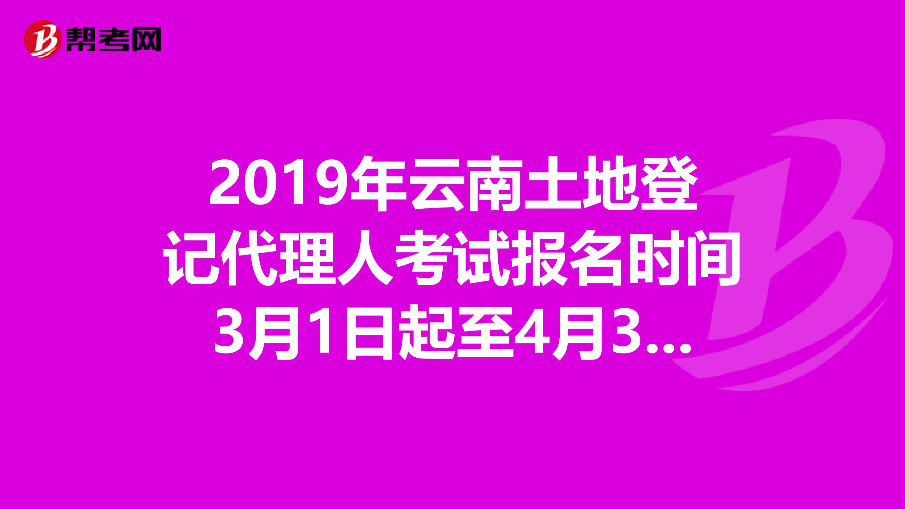 2019年云南土地登記代理人考試報(bào)名時(shí)間3月1日起至4月30日
