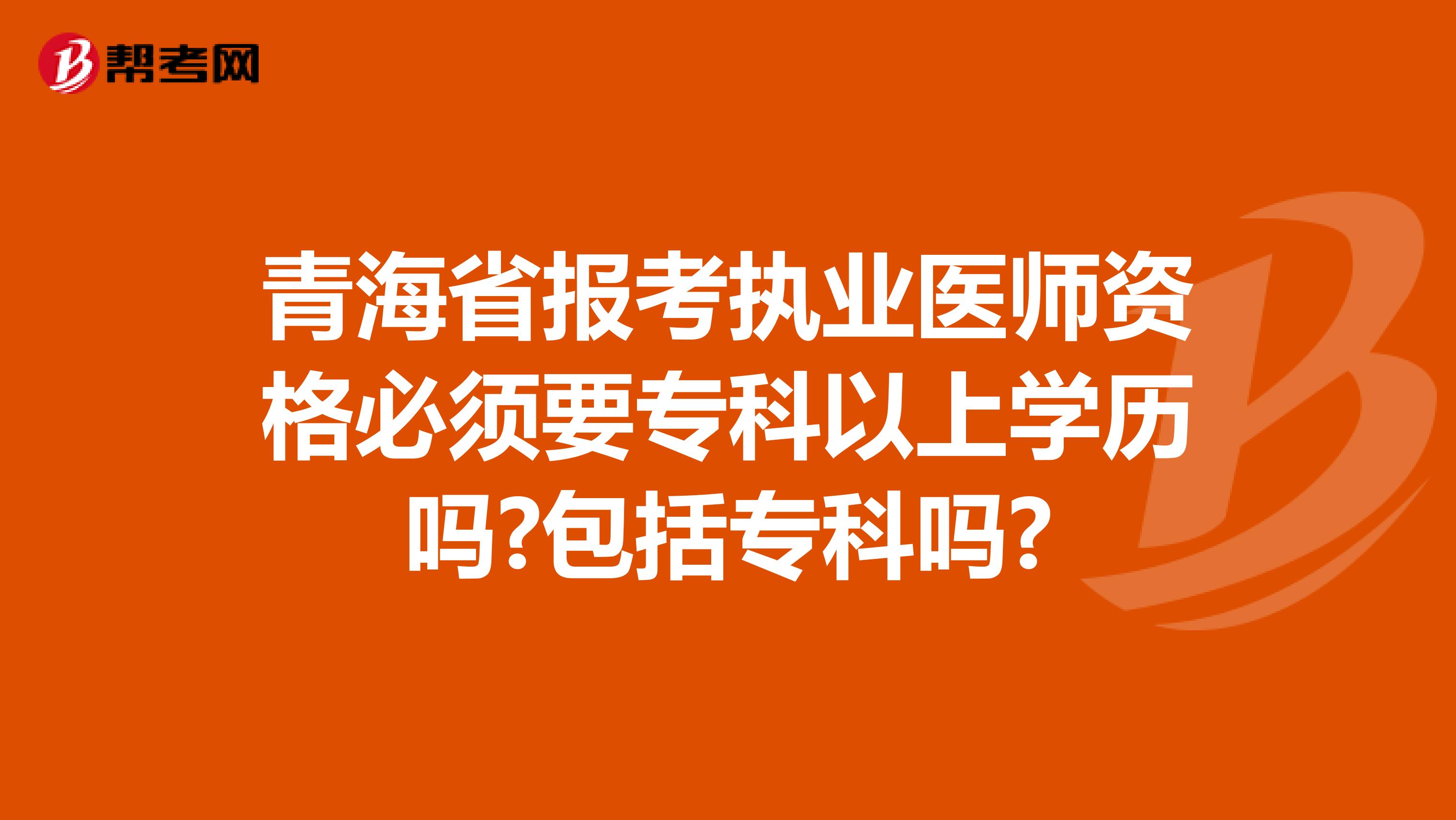 青海省报考执业医师资格必须要专科以上学历吗?包括专科吗?