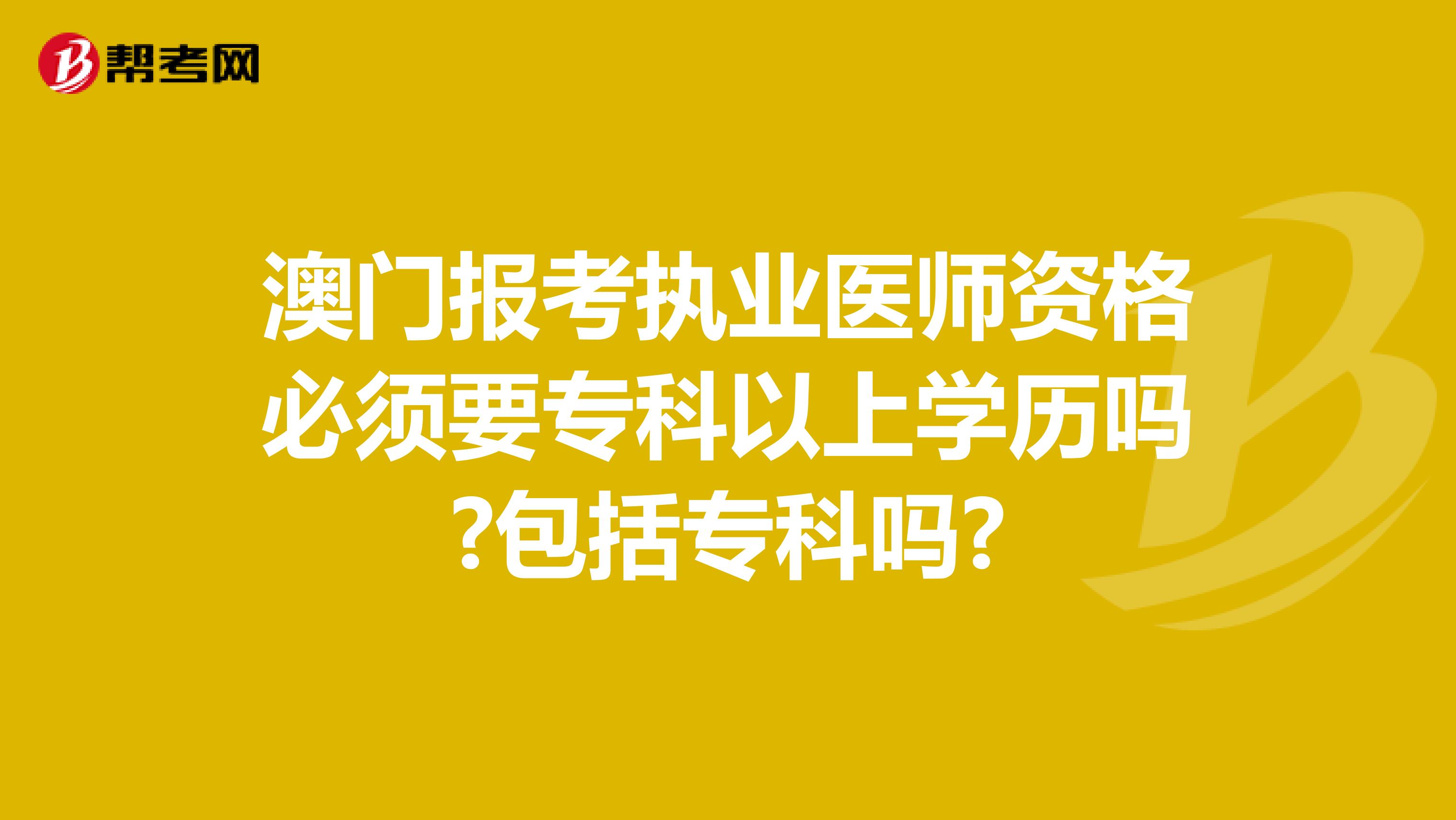 澳门报考执业医师资格必须要专科以上学历吗?包括专科吗?