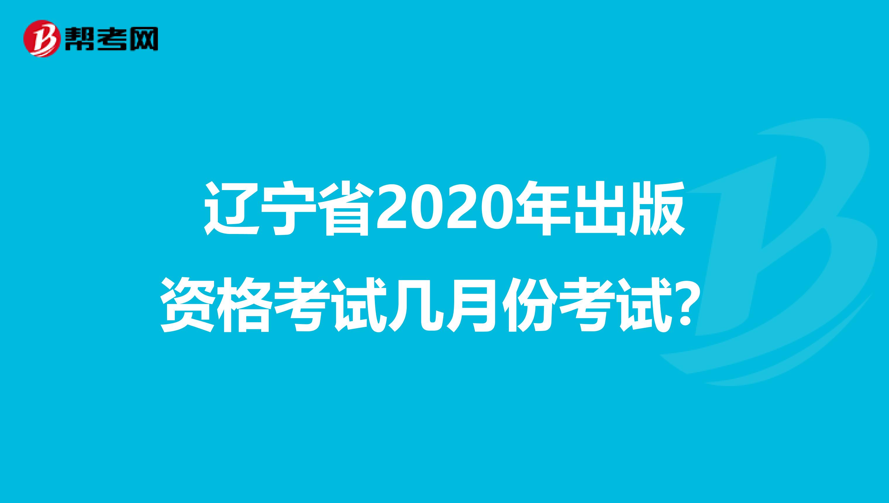 辽宁省2020年出版资格考试几月份考试？