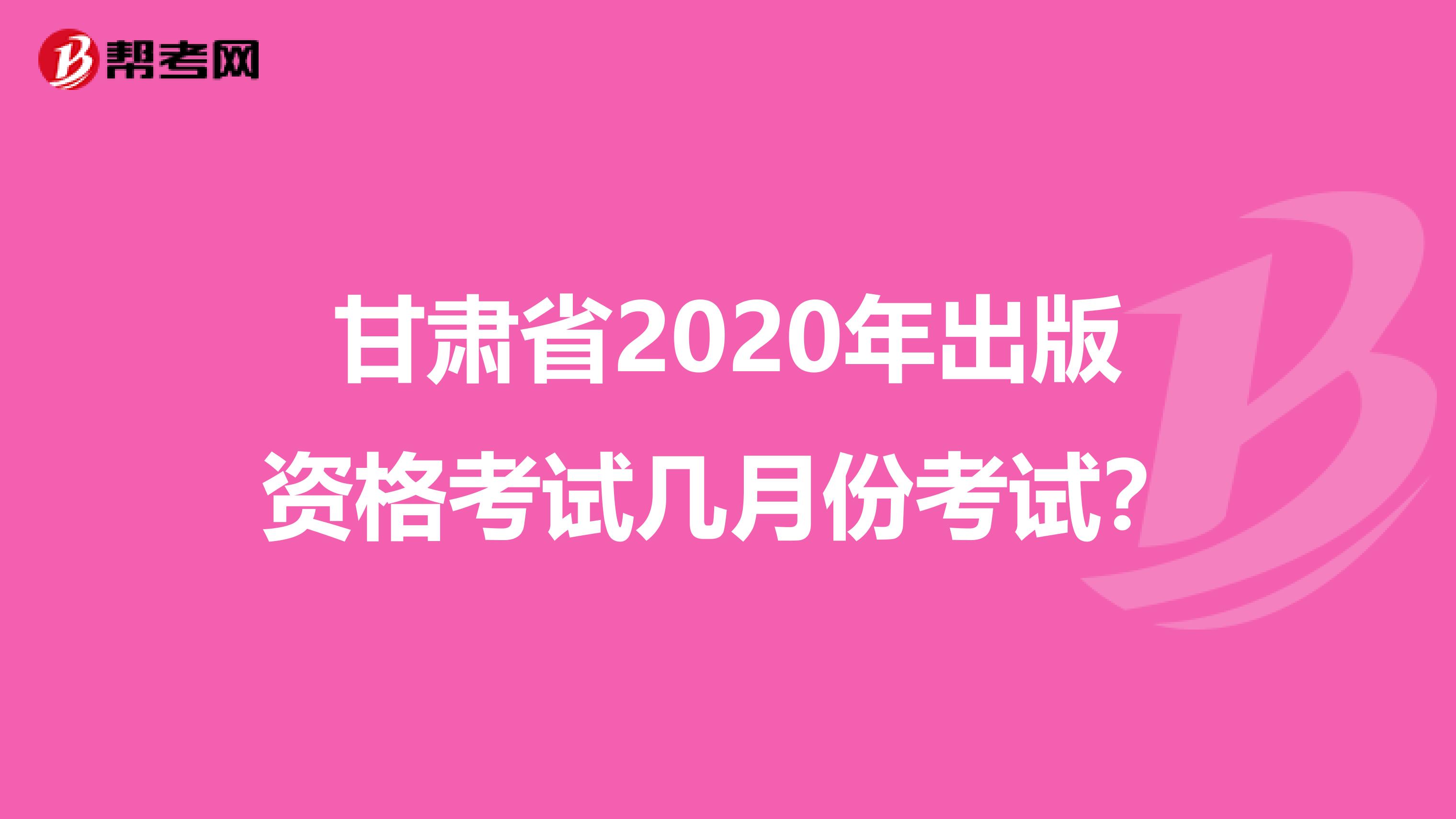 甘肃省2020年出版资格考试几月份考试？