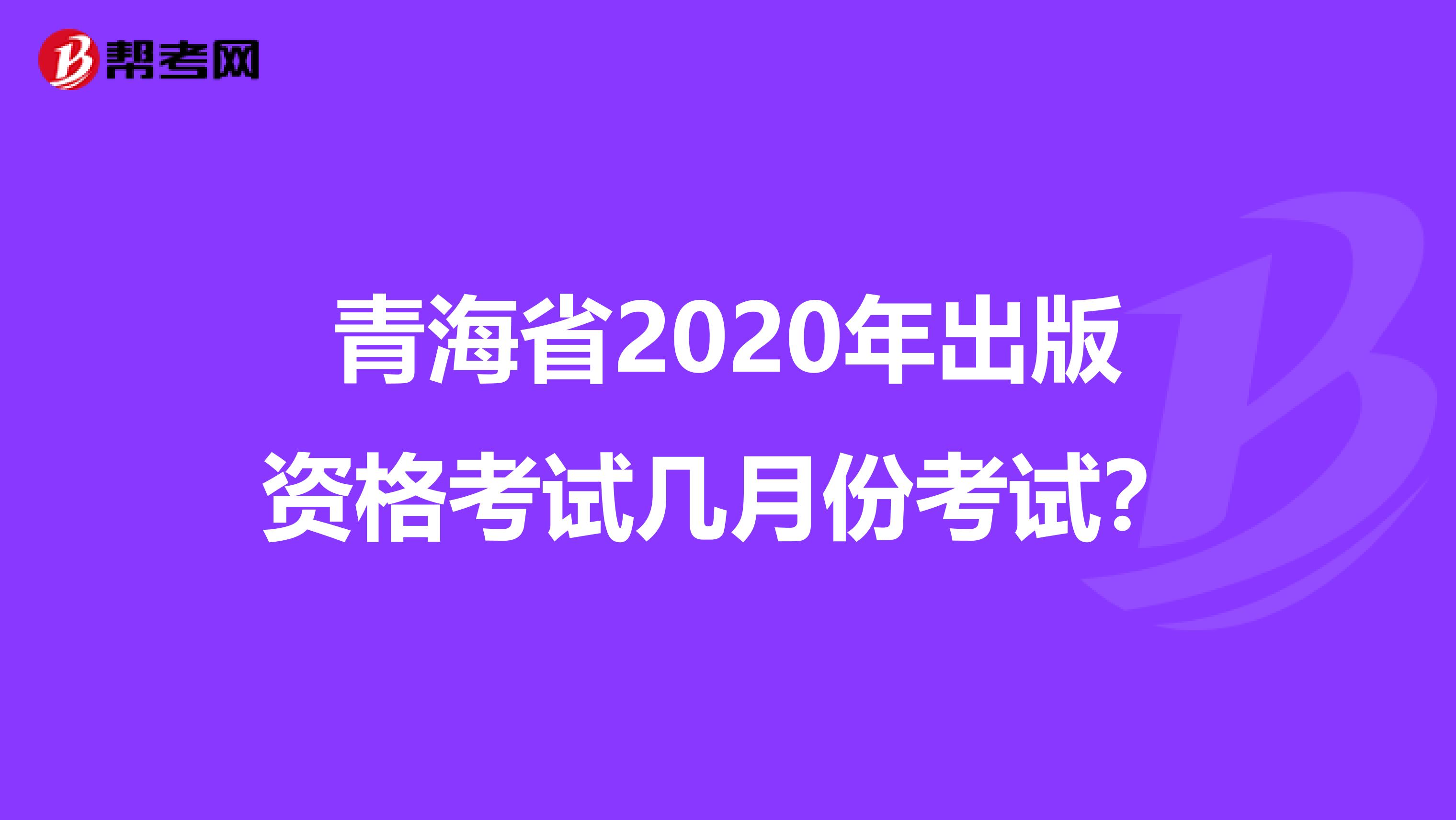 青海省2020年出版资格考试几月份考试？