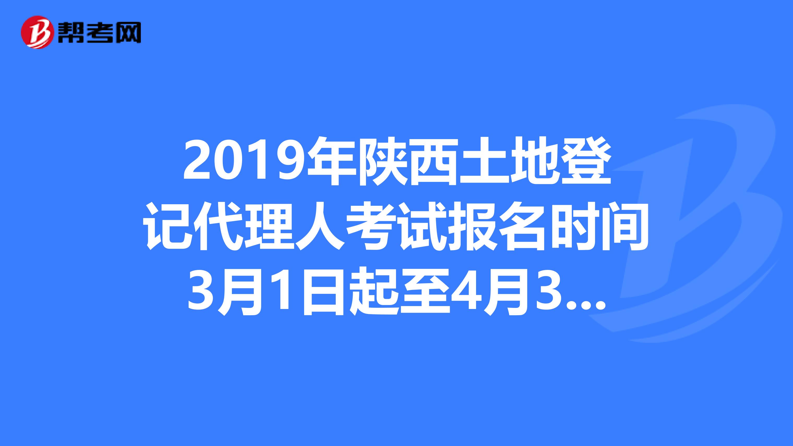 2019年陕西土地登记代理人考试报名时间3月1日起至4月30日