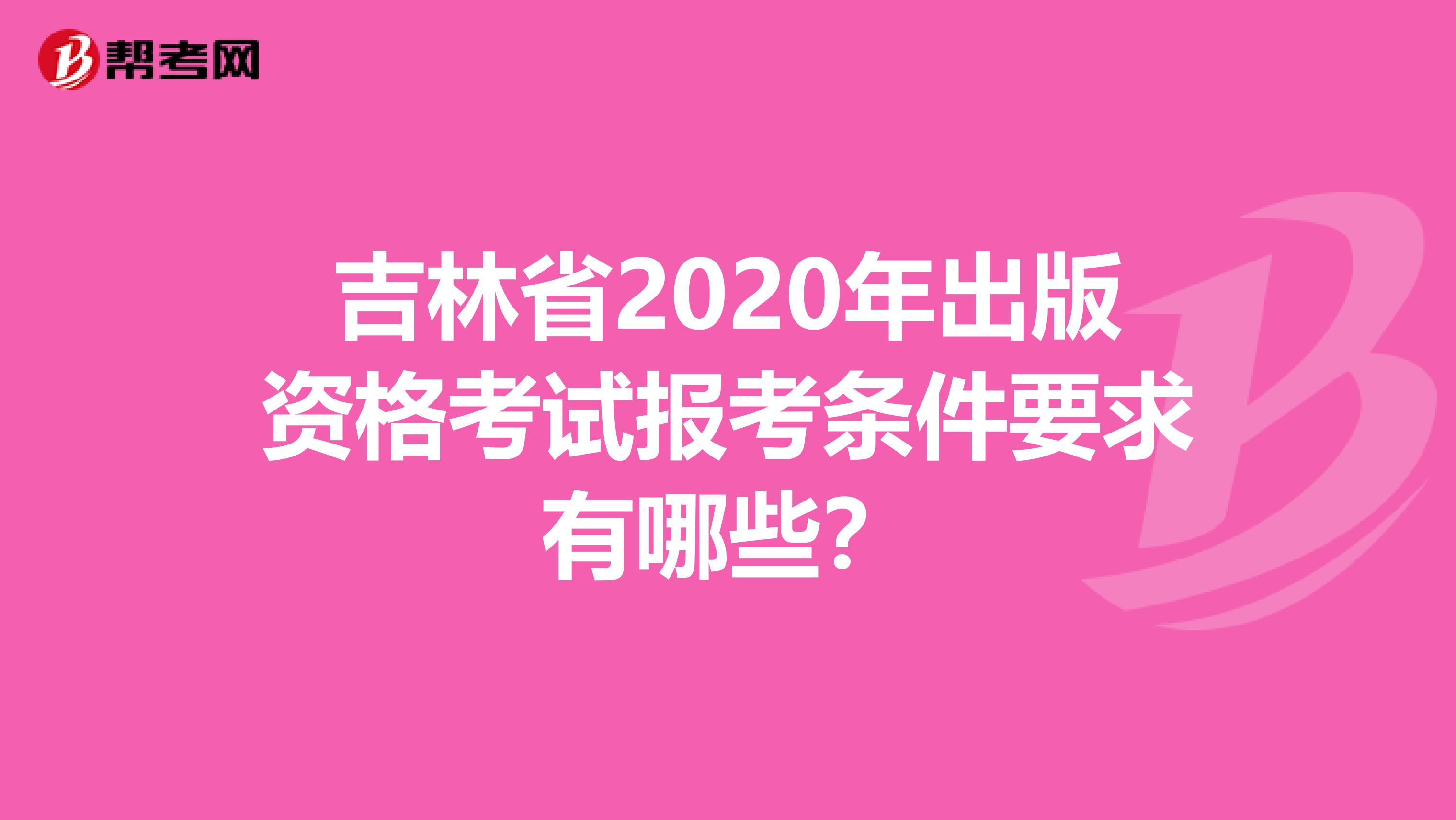 吉林省2020年出版资格考试报考条件要求有哪些？