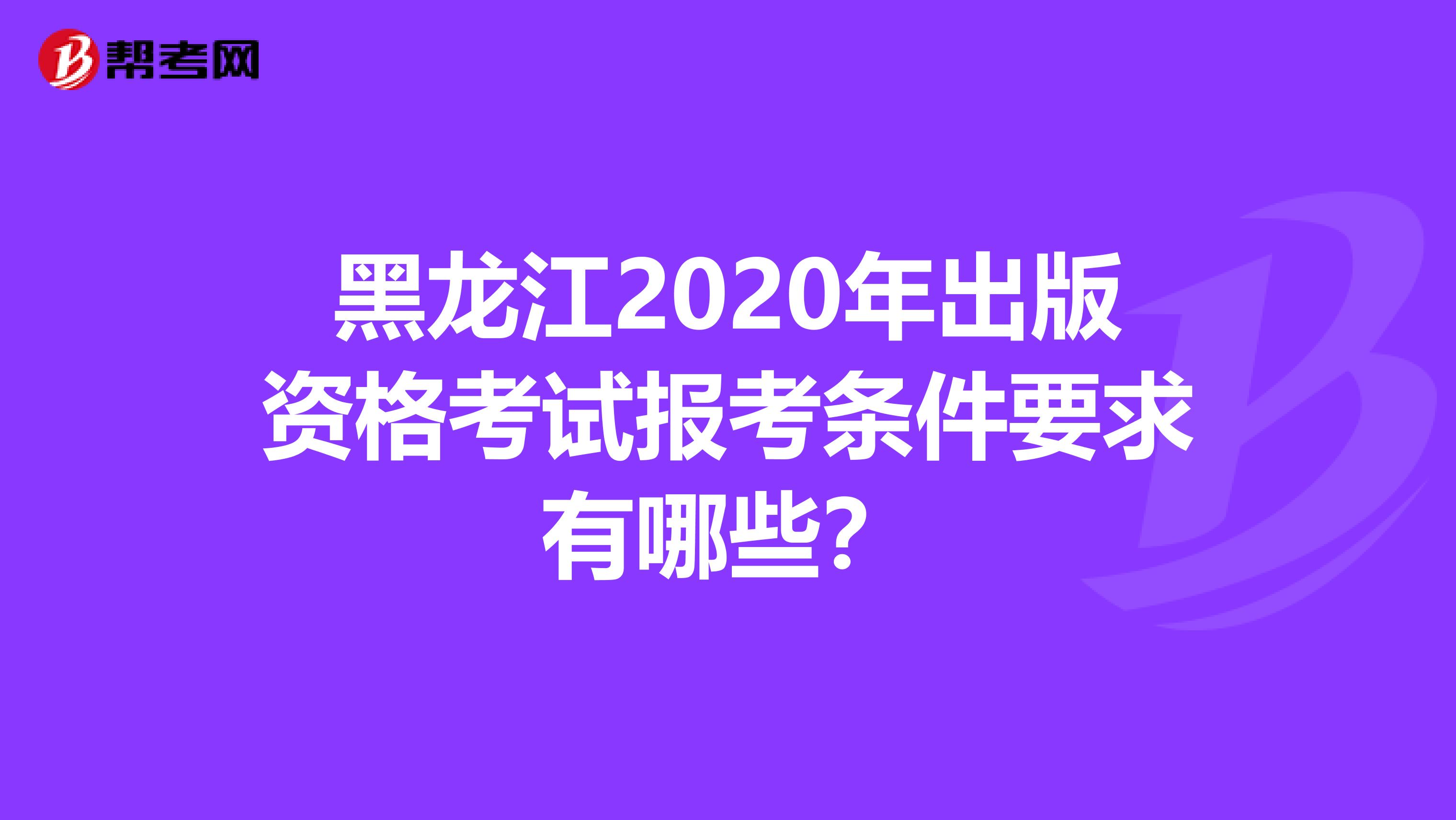 黑龙江2020年出版资格考试报考条件要求有哪些？