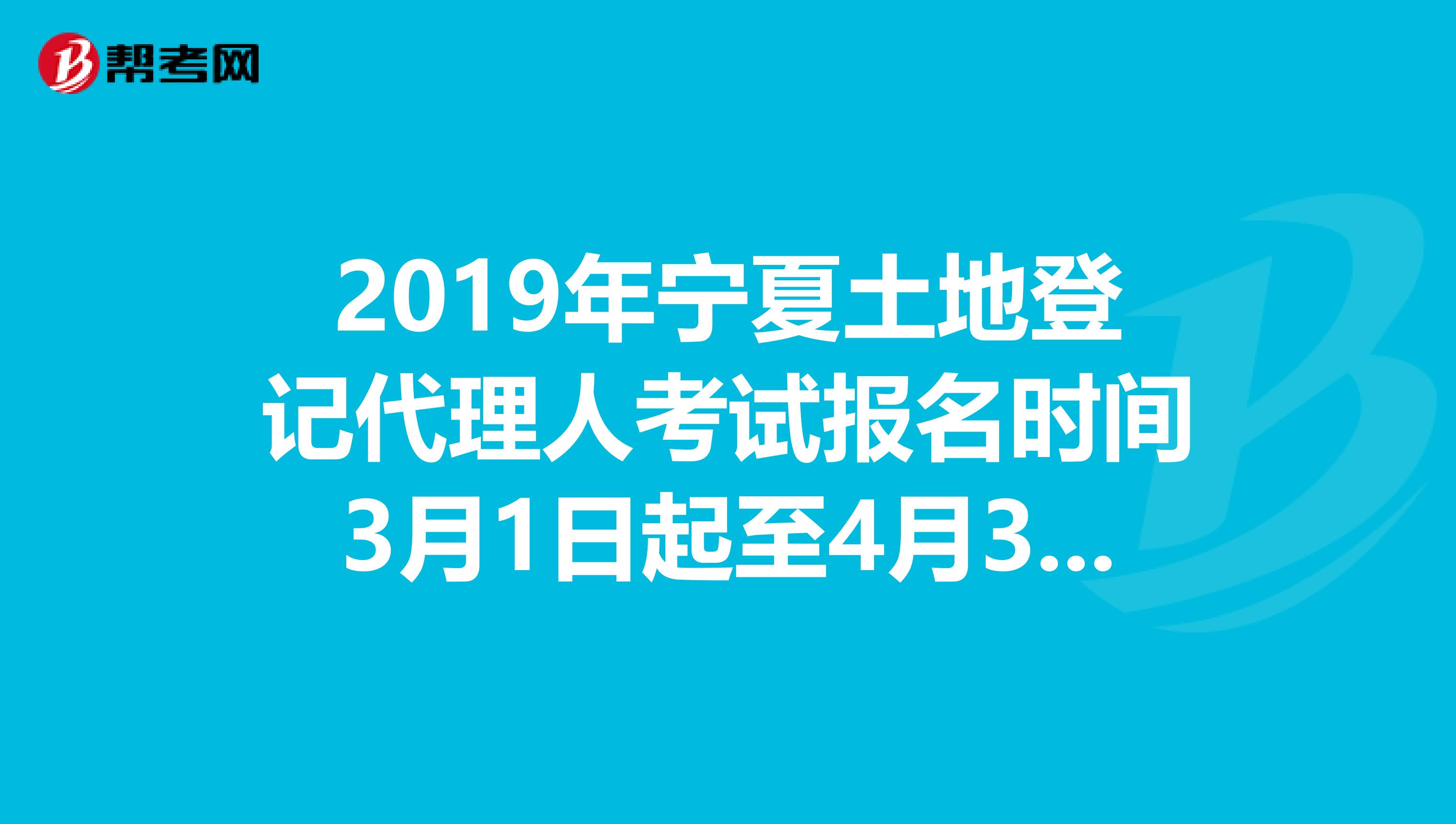 2019年宁夏土地登记代理人考试报名时间3月1日起至4月30日