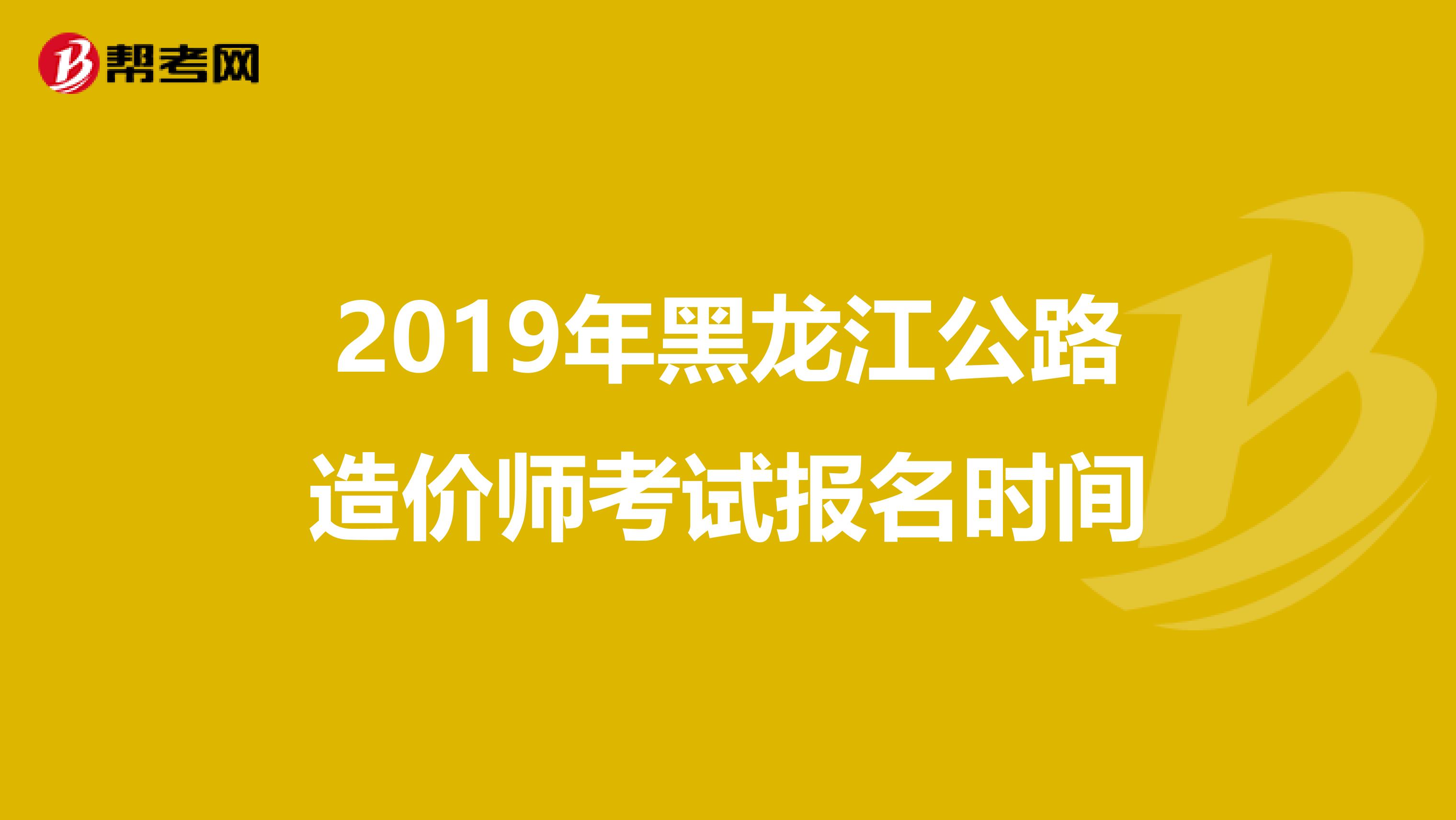 2019年黑龍江公路造價師考試報名時間