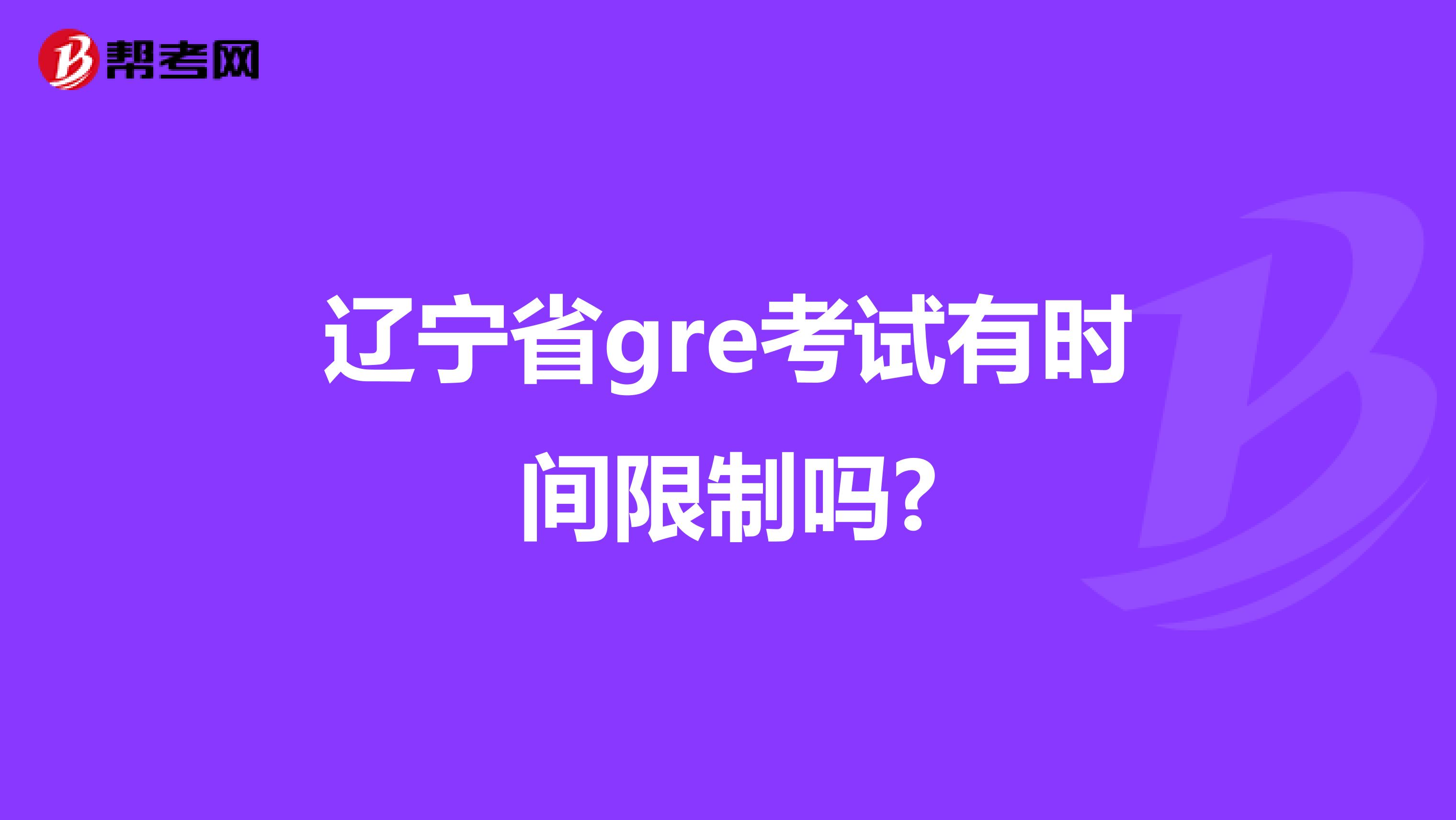 辽宁省gre考试有时间限制吗?